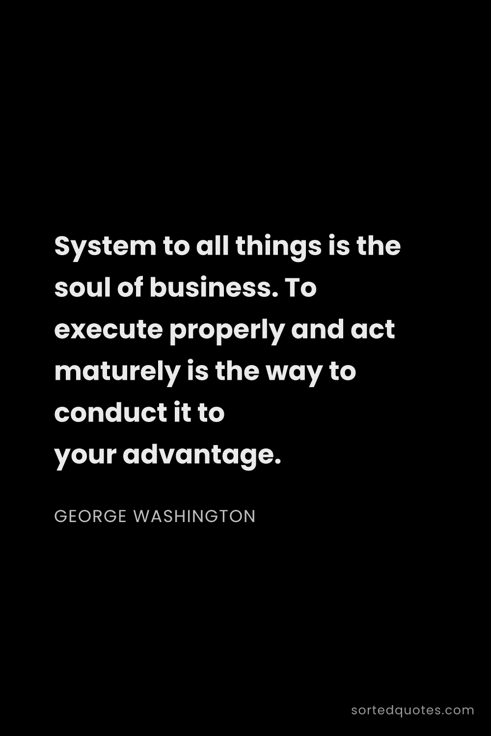 Quote by George Washington: "System to all things is the soul of business. To e..."