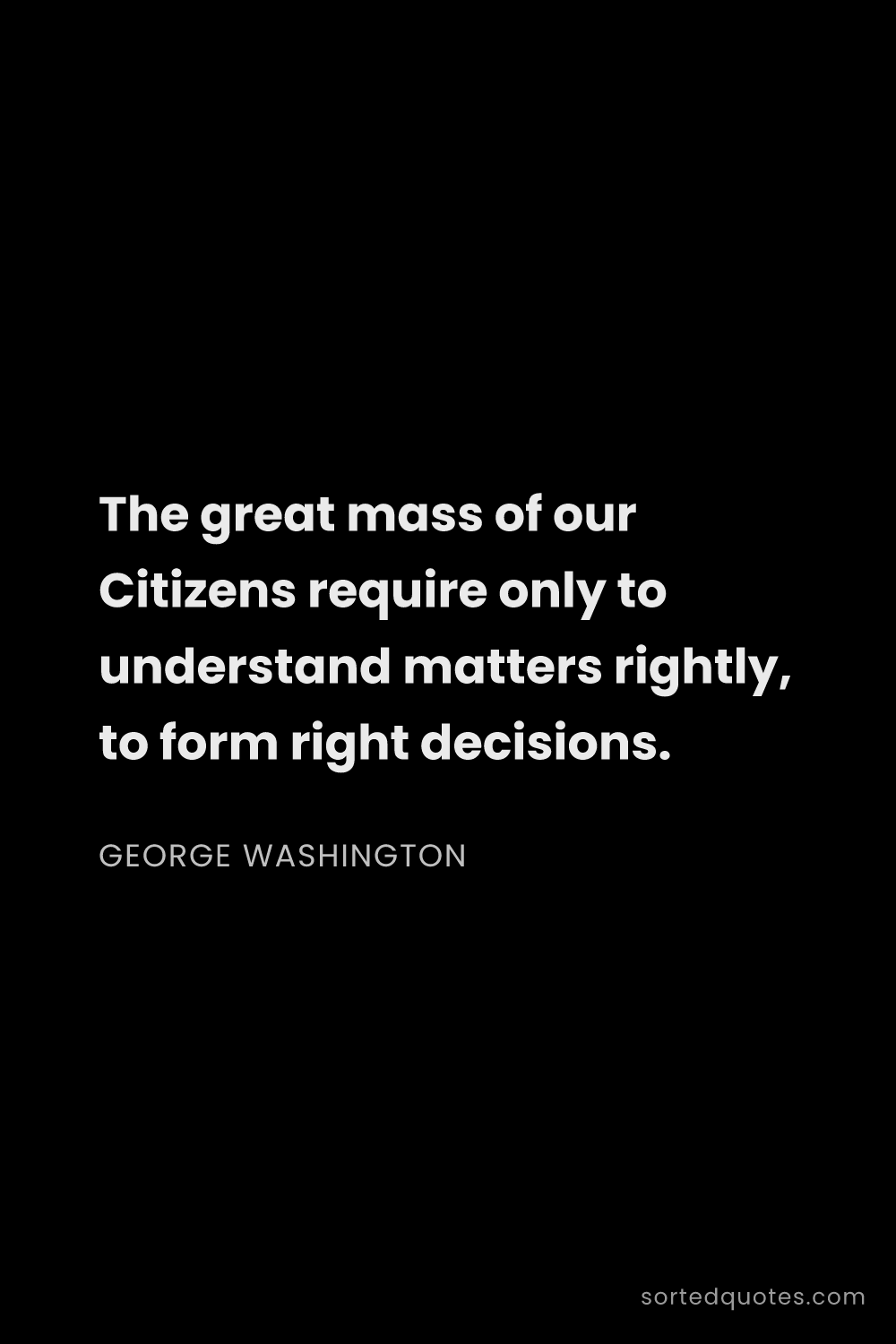 Quote by George Washington: "The great mass of our Citizens require only to und..."