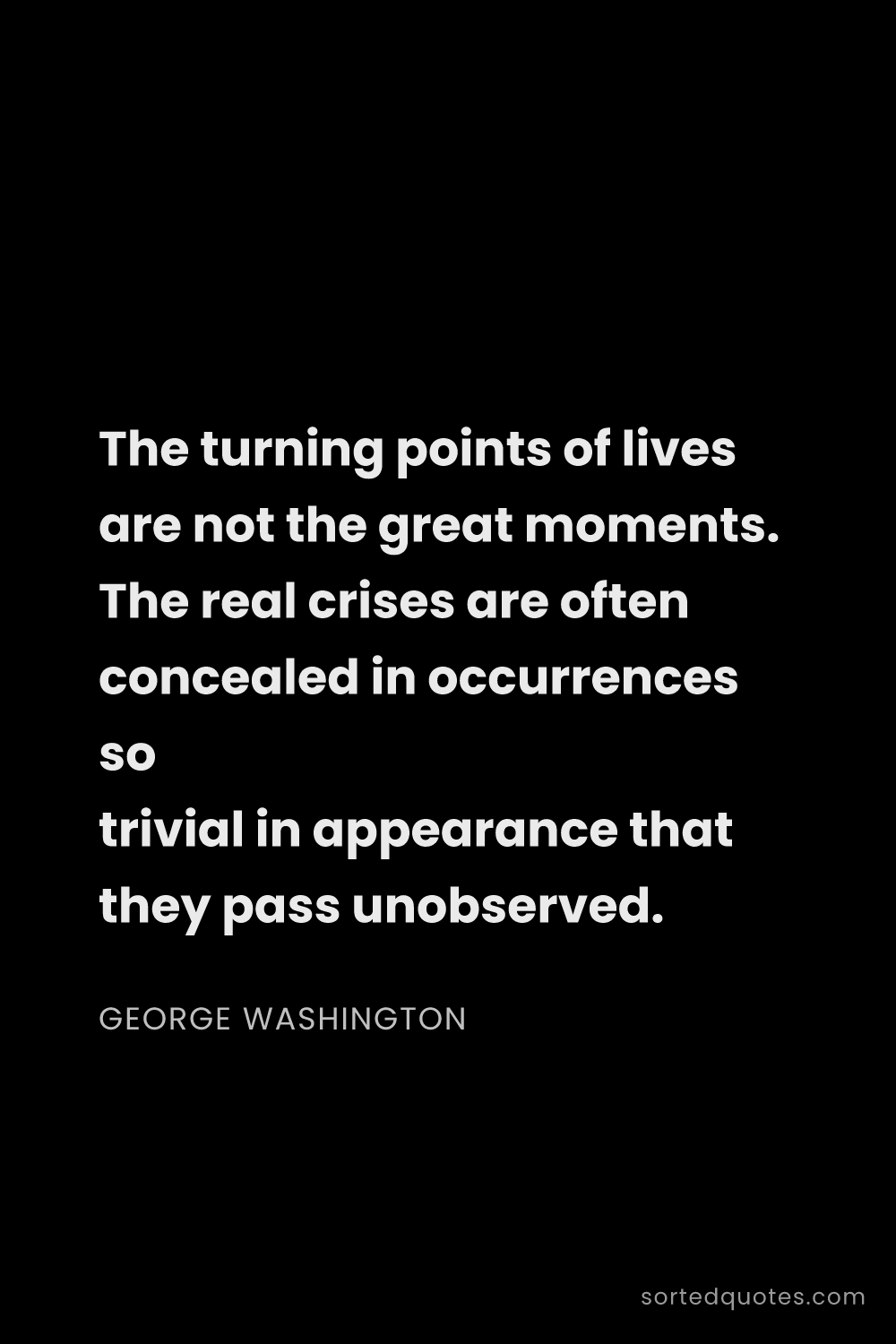 Quote by George Washington: "The turning points of lives are not the great mome..."