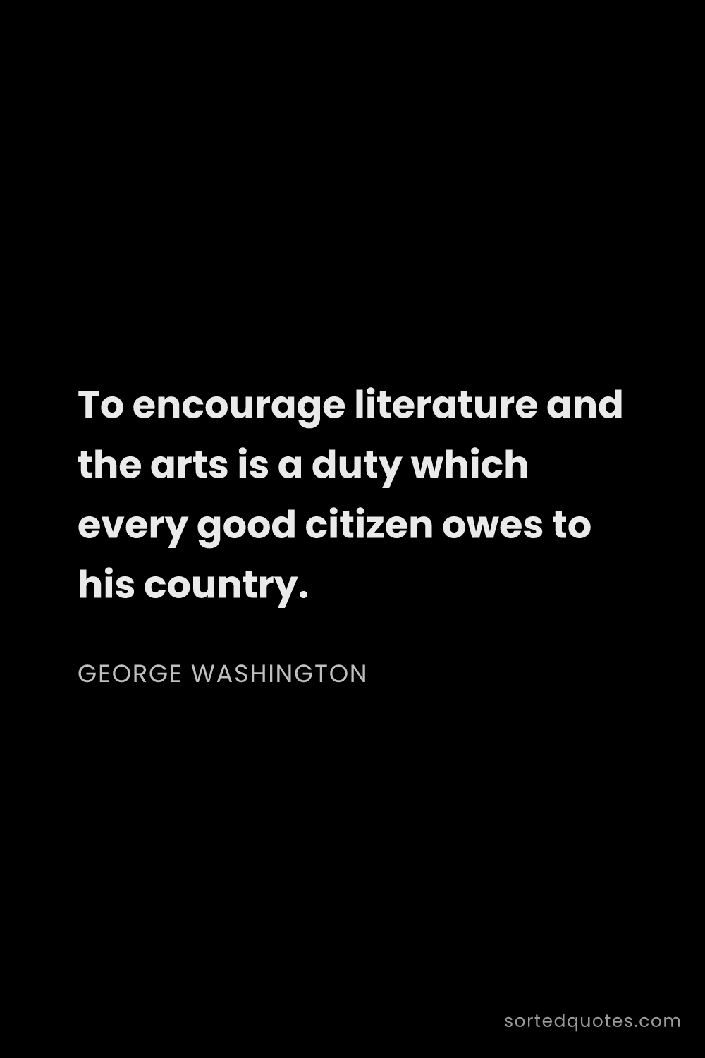Quote by George Washington: "To encourage literature and the arts is a duty whi..."