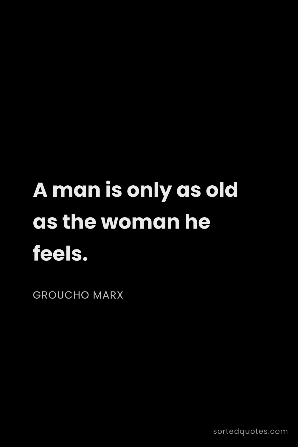 Quote by Groucho Marx: "A man is only as old as the woman he feels...."