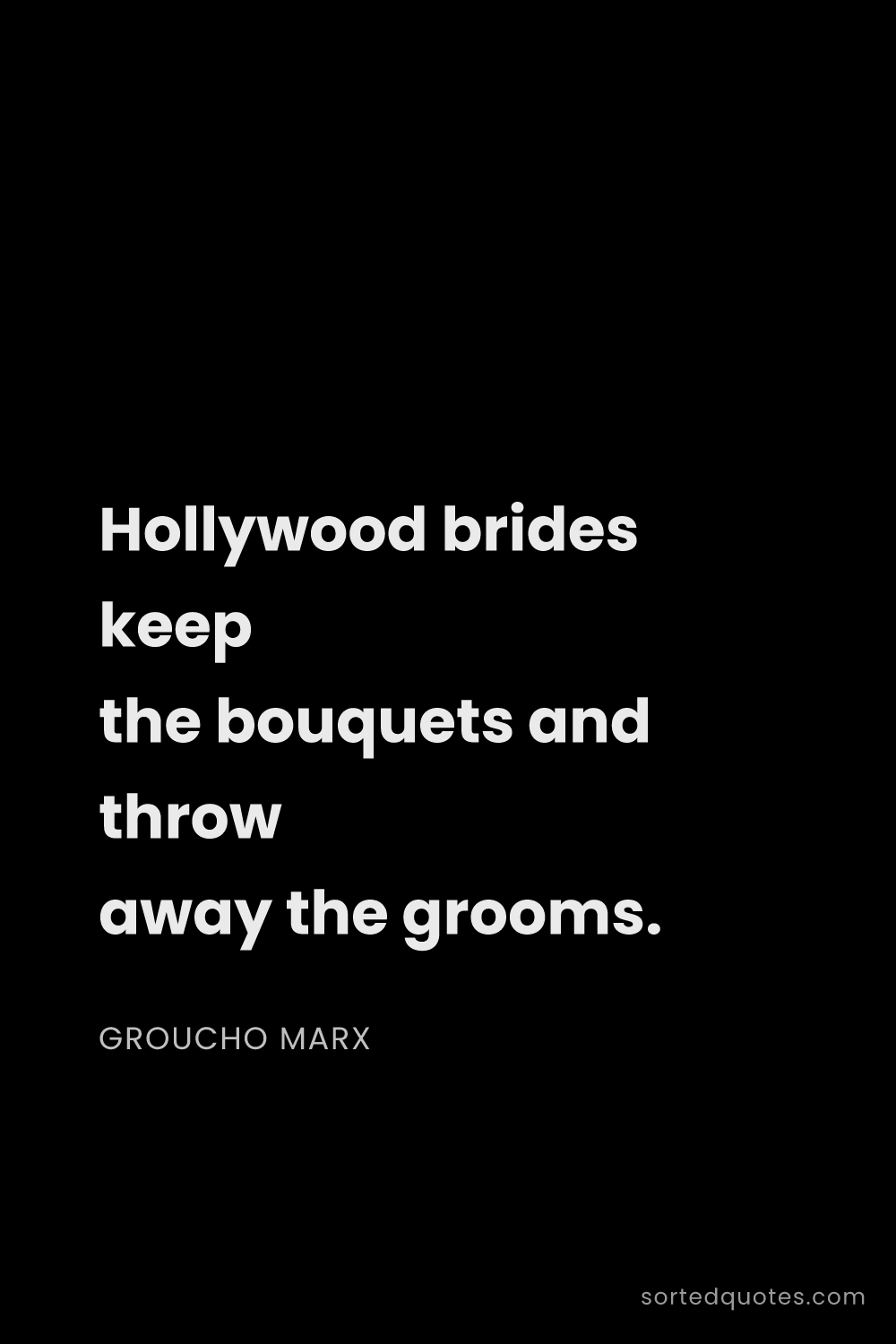 Quote by Groucho Marx: "Hollywood brides keep the bouquets and throw away ..."