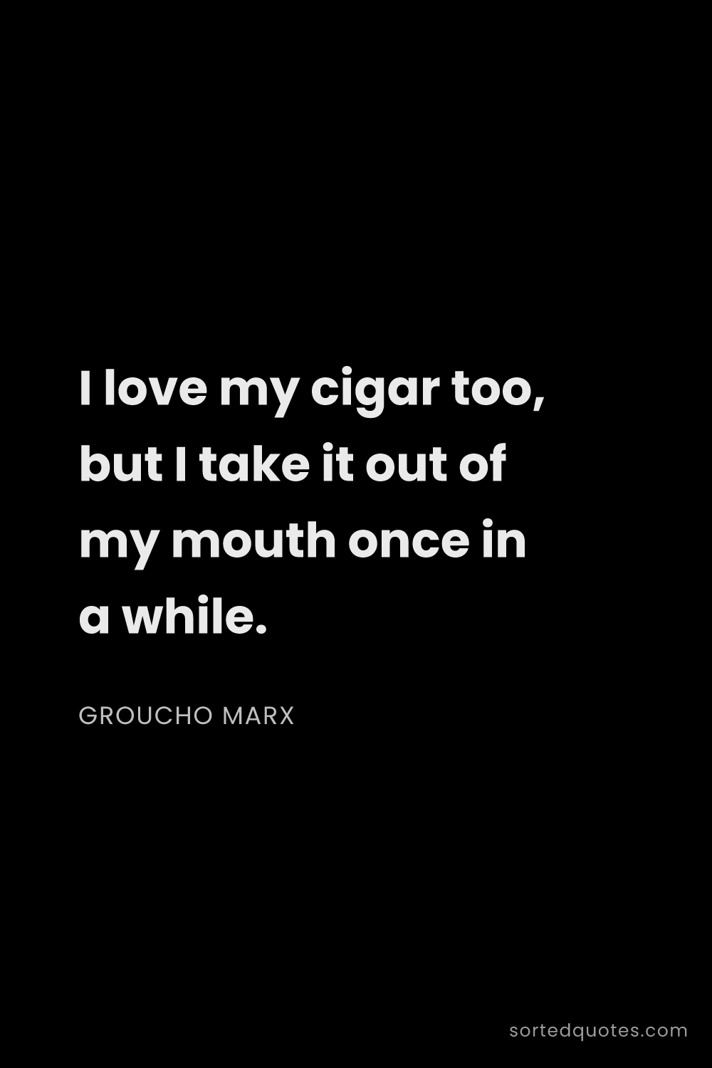 Quote by Groucho Marx: "I love my cigar too, but I take it out of my mouth..."