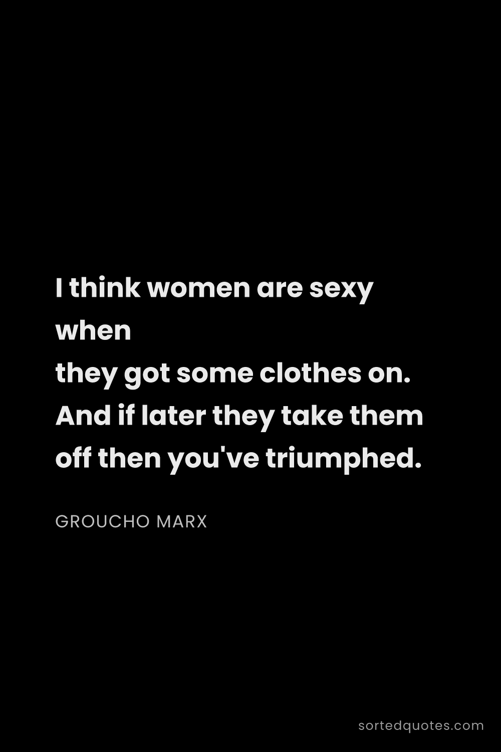 Quote by Groucho Marx: "I think women are sexy when they got some clothes ..."