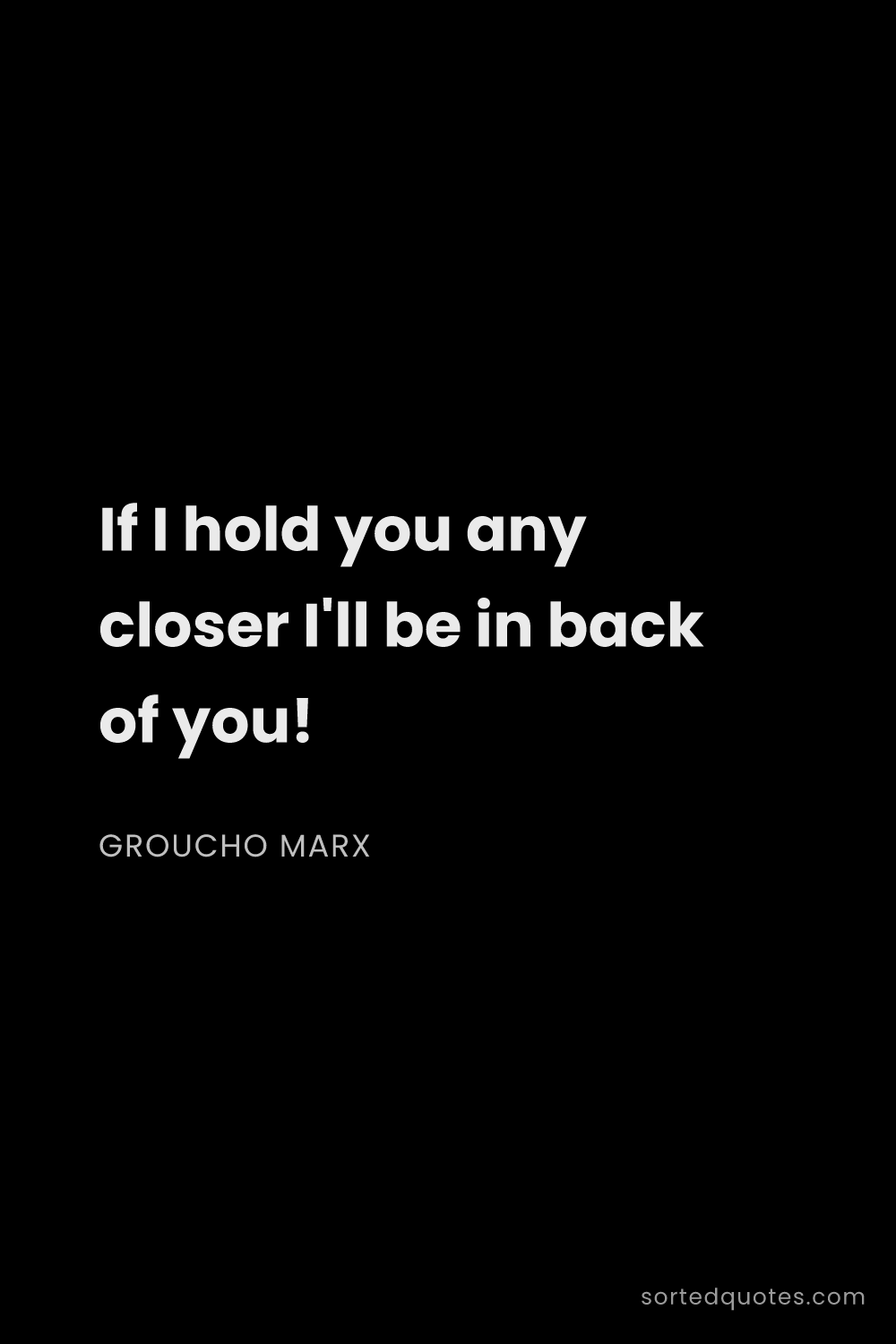 Quote by Groucho Marx: "If I hold you any closer I'll be in back of you!..."