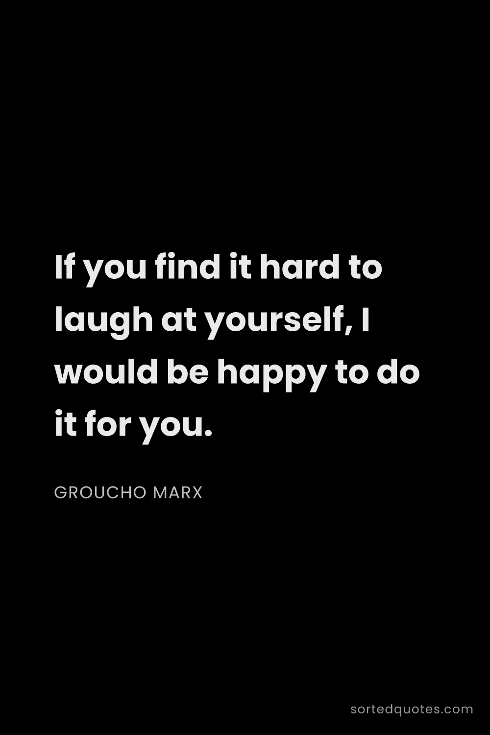Quote by Groucho Marx: "If you find it hard to laugh at yourself, I would ..."