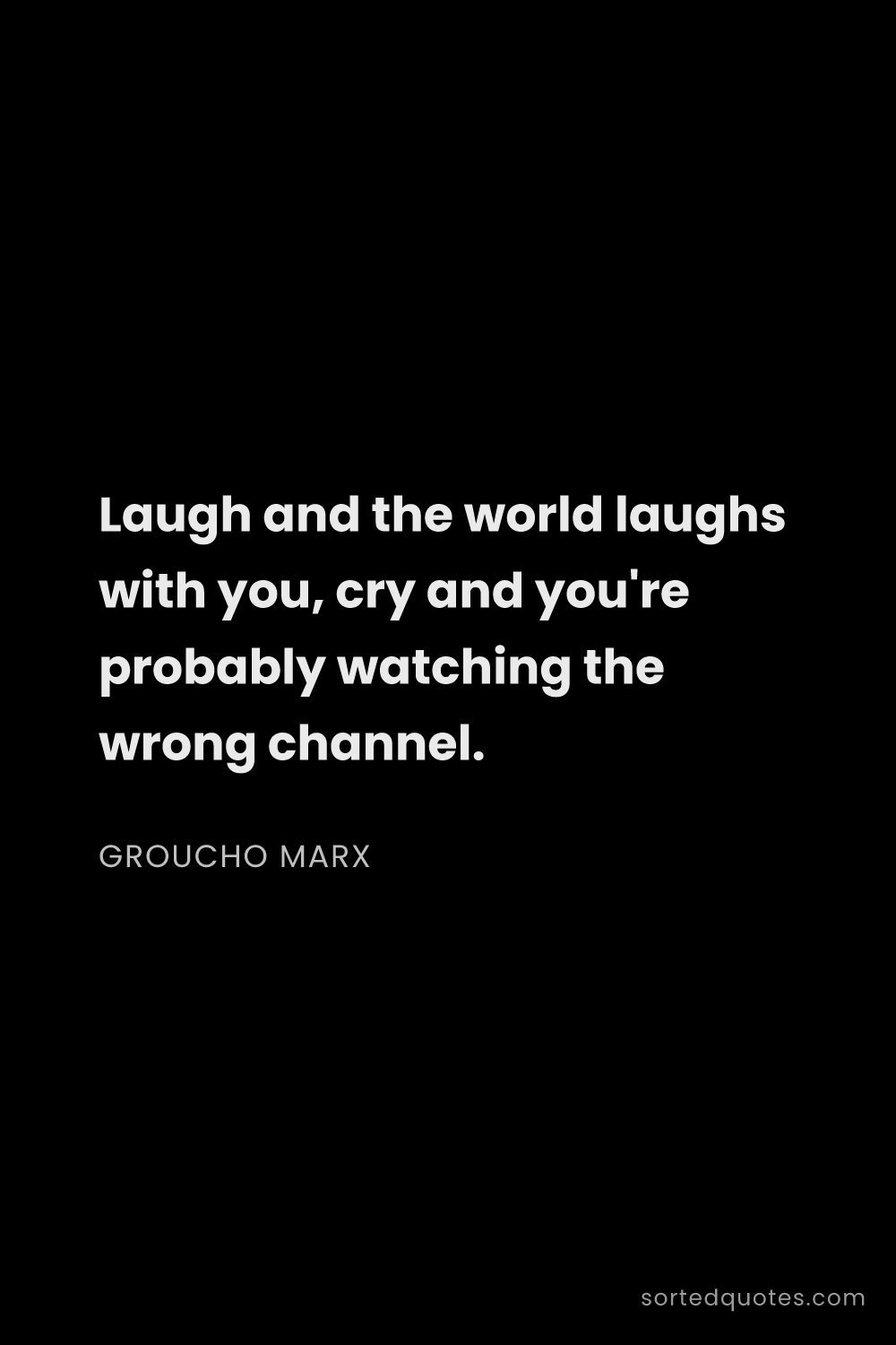 Quote by Groucho Marx: "Laugh and the world laughs with you, cry and you'r..."