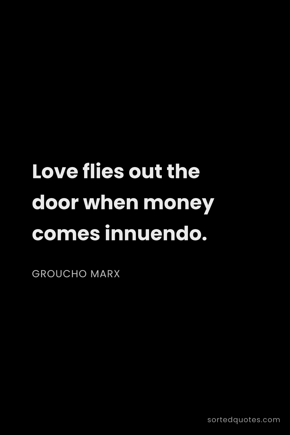 Quote by Groucho Marx: "Love flies out the door when money comes innuendo...."