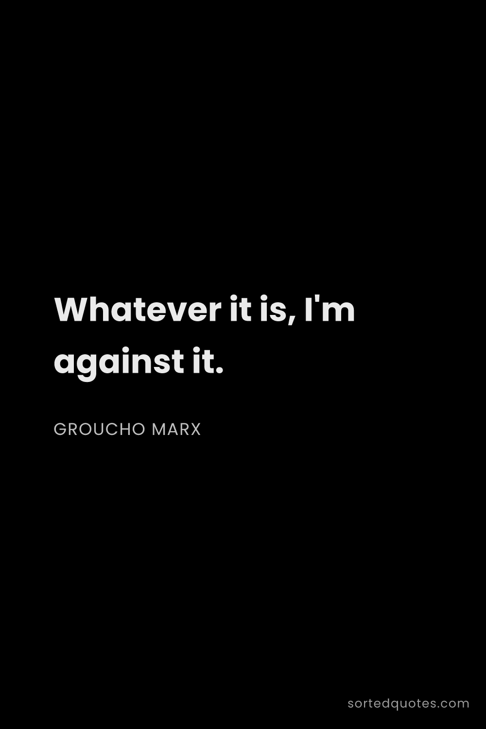 Quote by Groucho Marx: "Whatever it is, I'm against it...."