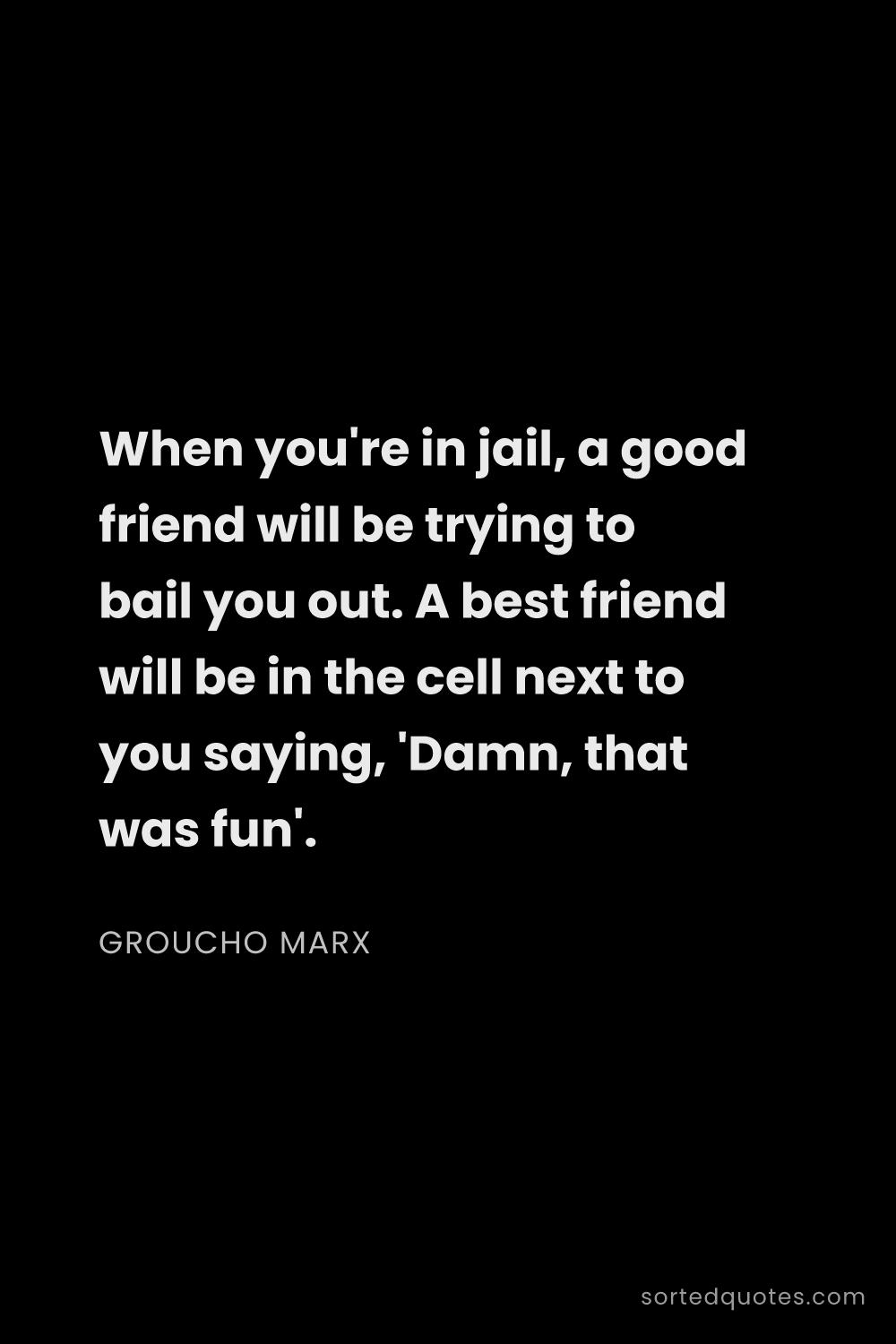 Quote by Groucho Marx: "When you're in jail, a good friend will be trying ..."