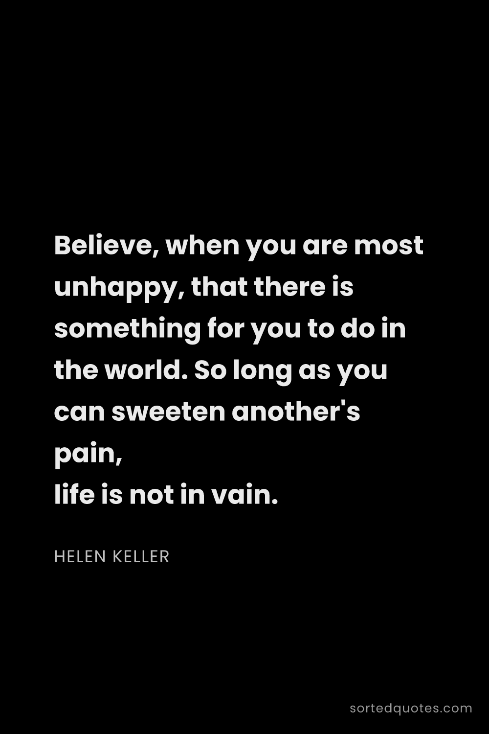 Quote by Helen Keller: "Believe, when you are most unhappy, that there is ..."