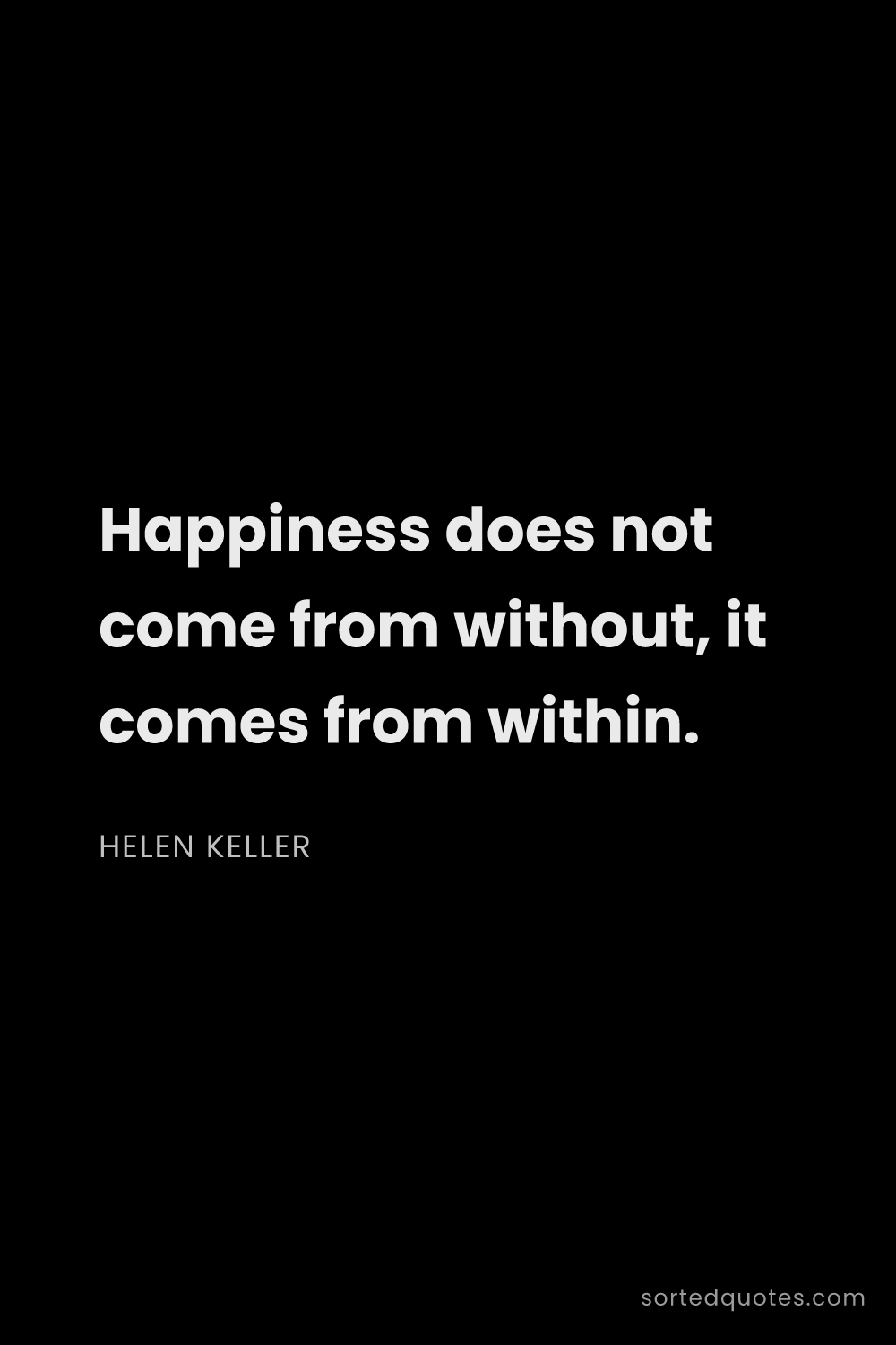 Quote by Helen Keller: "Happiness does not come from without, it comes fro..."