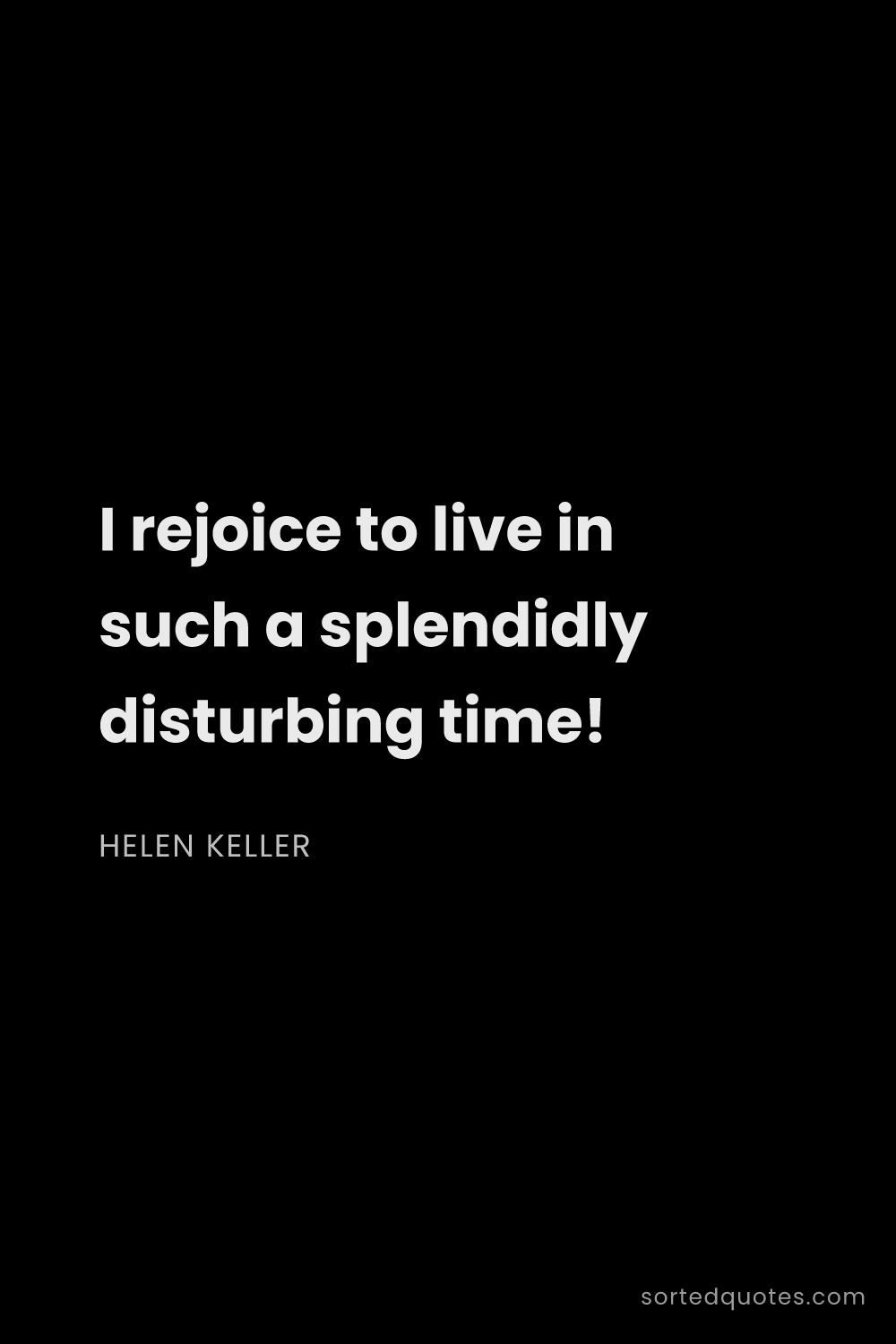 Quote by Helen Keller: "I rejoice to live in such a splendidly disturbing ..."