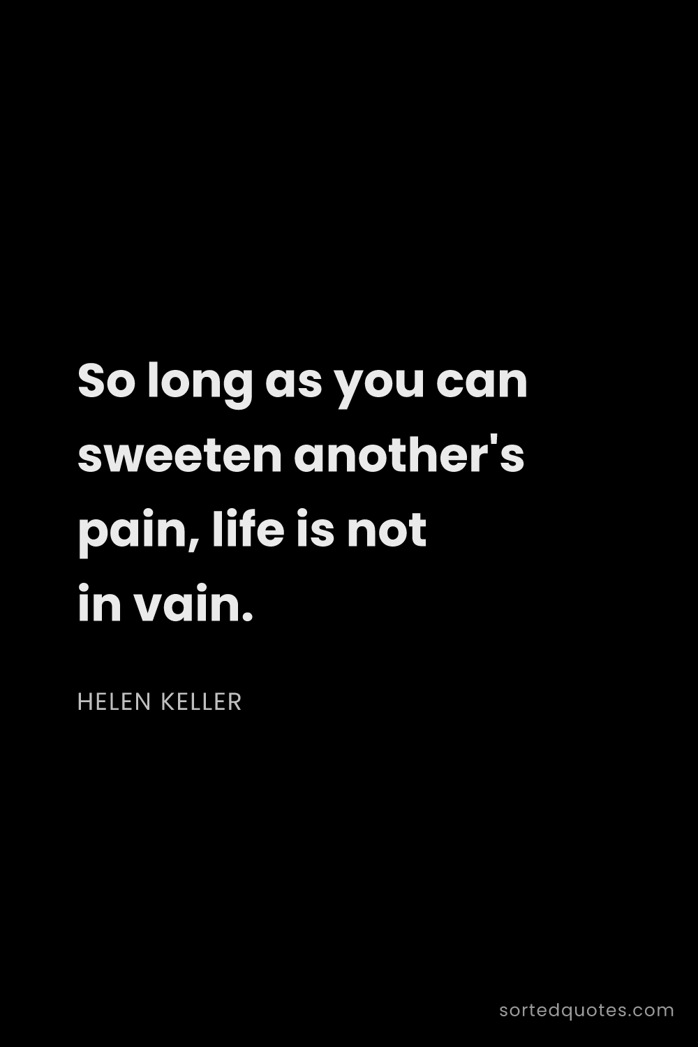 Quote by Helen Keller: "So long as you can sweeten another's pain, life is..."