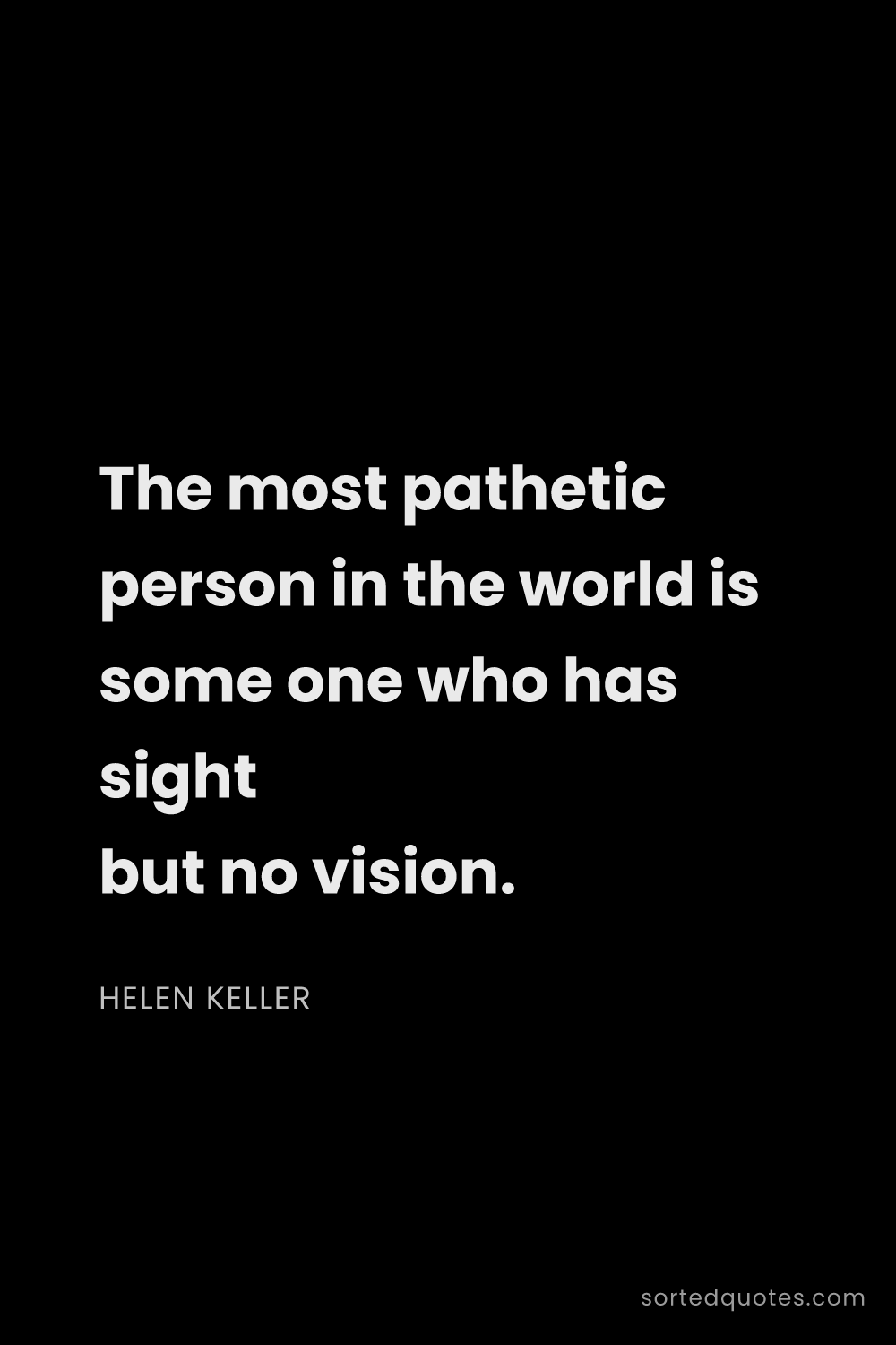 Quote by Helen Keller: "The most pathetic person in the world is some one ..."