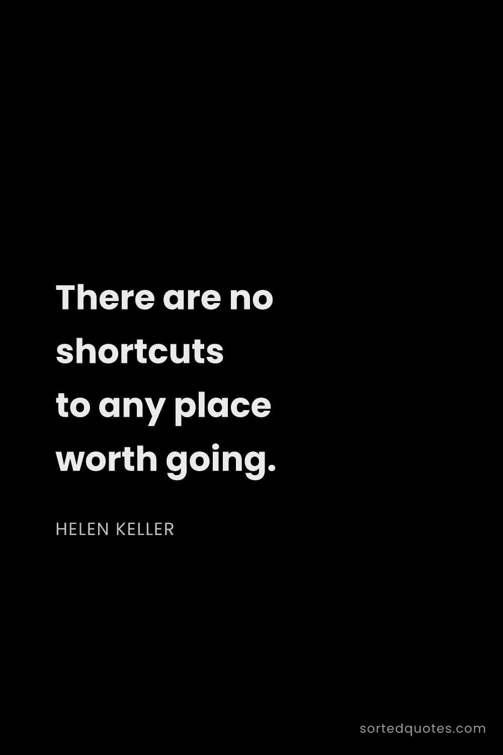 Quote by Helen Keller: "There are no shortcuts to any place worth going...."