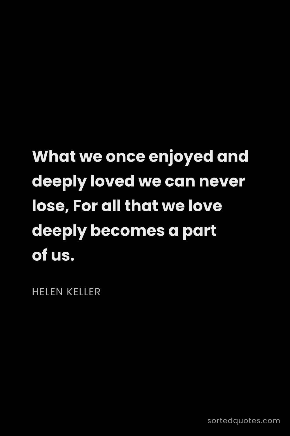 Quote by Helen Keller: "What we once enjoyed and deeply loved we can never..."
