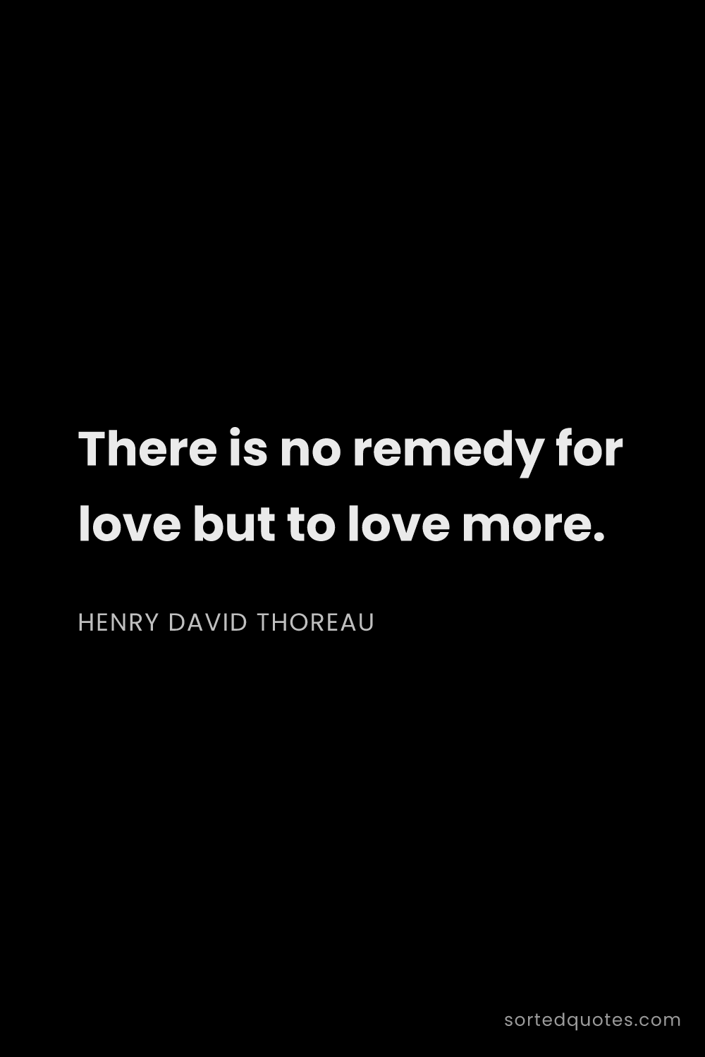 Quote by Henry David Thoreau: "There is no remedy for love but to love more...."