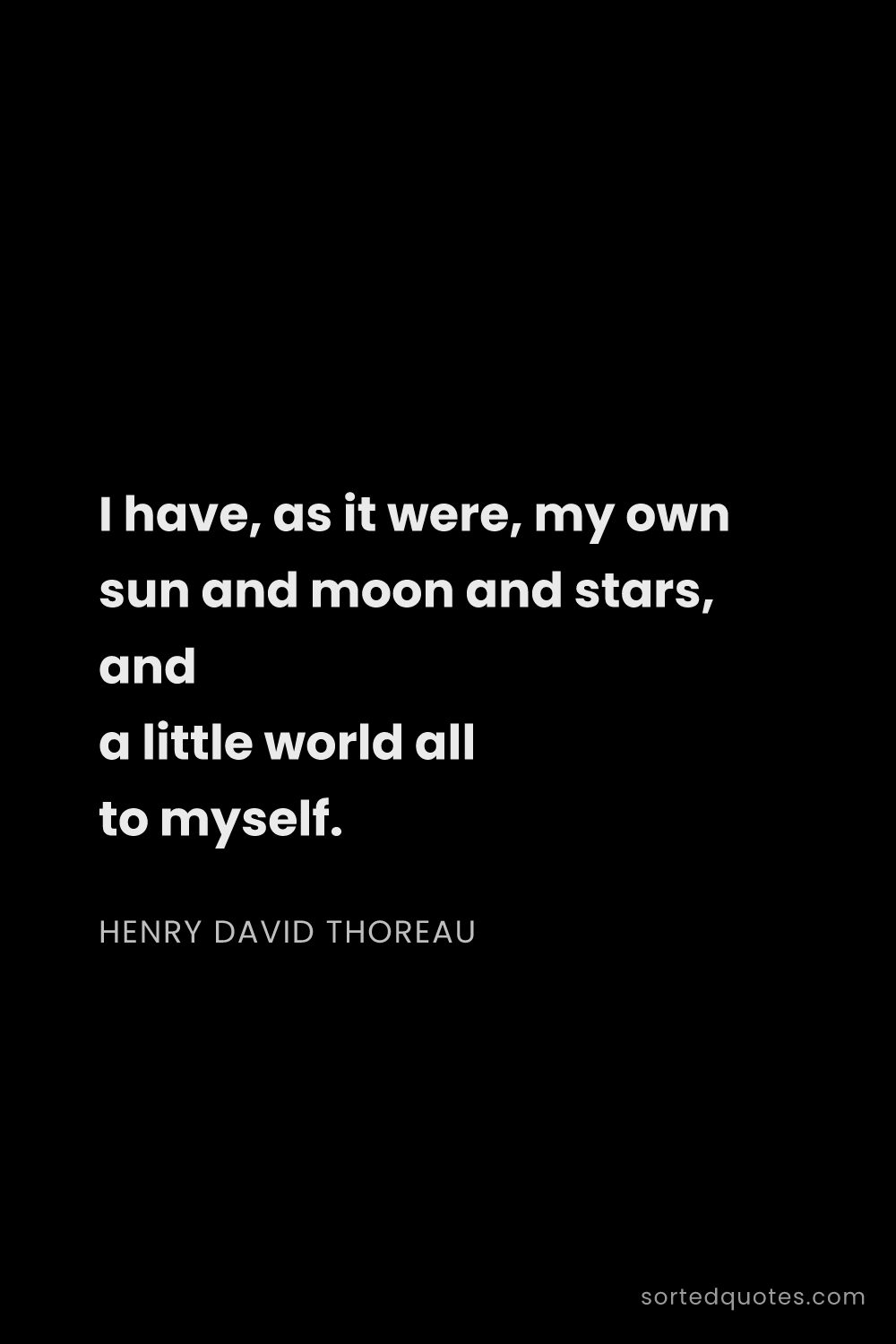 Quote by Henry David Thoreau: "I have, as it were, my own sun and moon and stars,..."