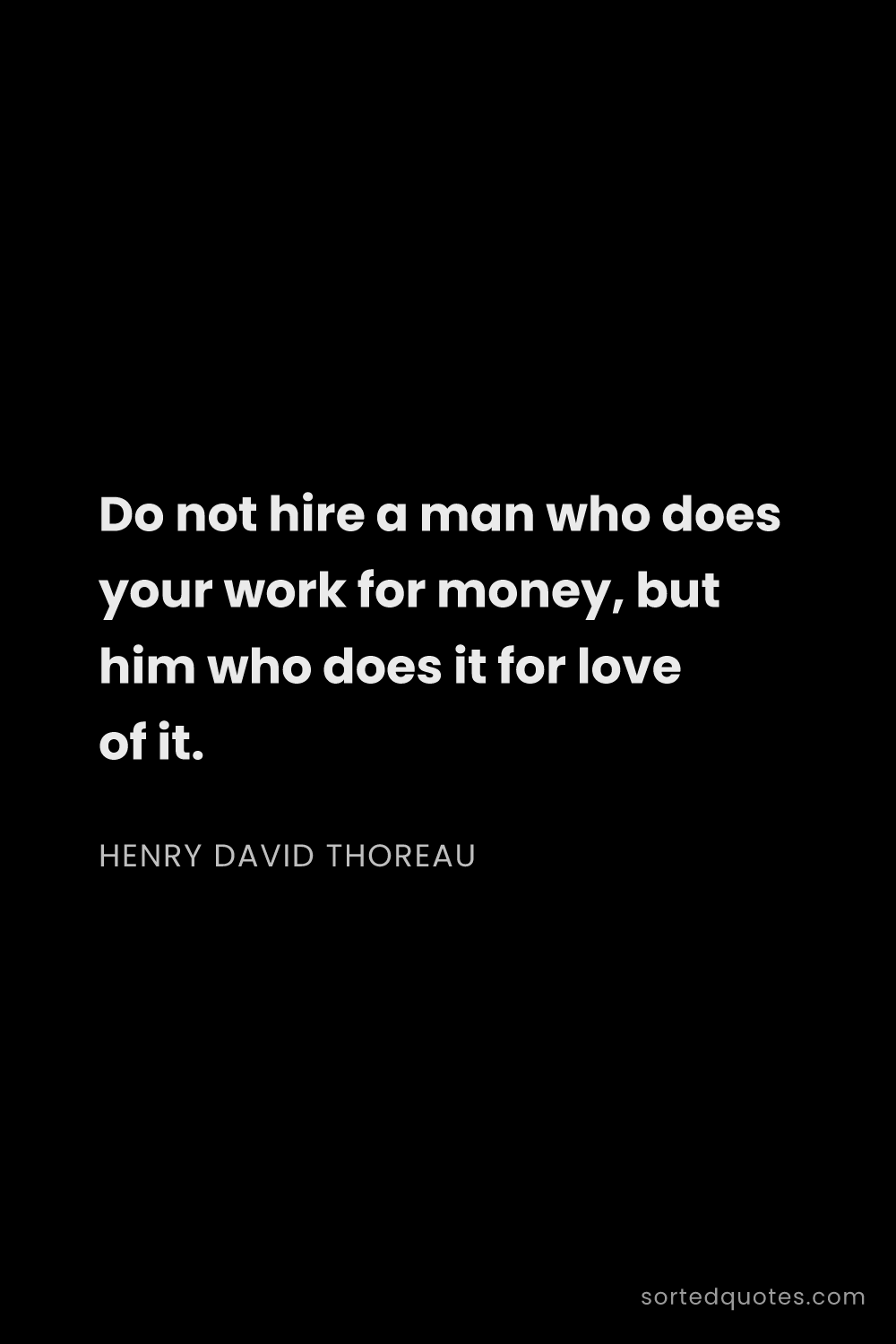 Quote by Henry David Thoreau: "Do not hire a man who does your work for money, bu..."