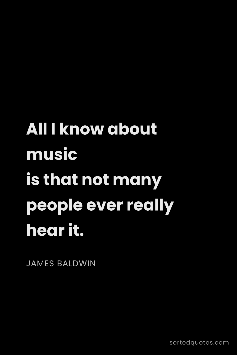Quote by James Baldwin: "All I know about music is that not many people eve..."