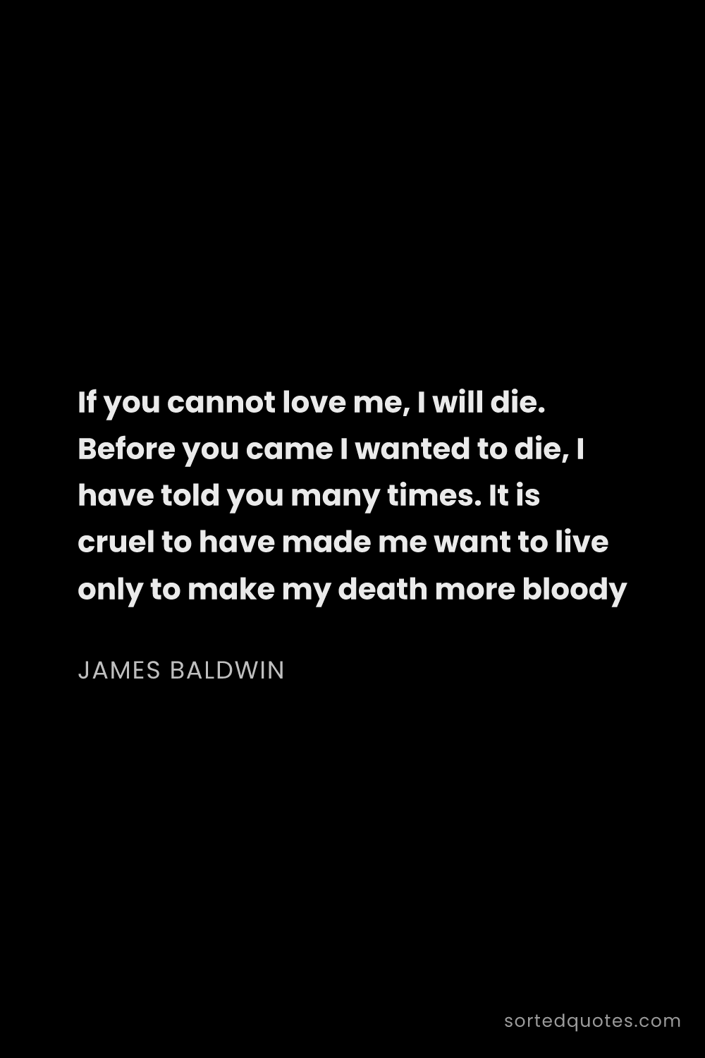 Quote by James Baldwin: "If you cannot love me, I will die. Before you came..."