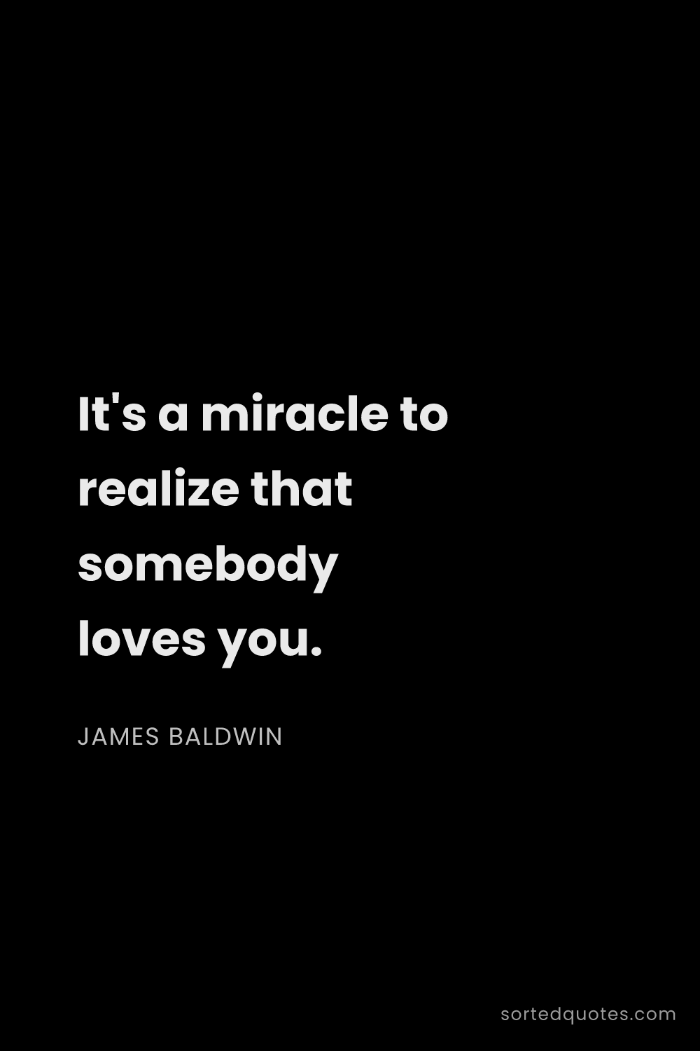 Quote by James Baldwin: "It's a miracle to realize that somebody loves you...."