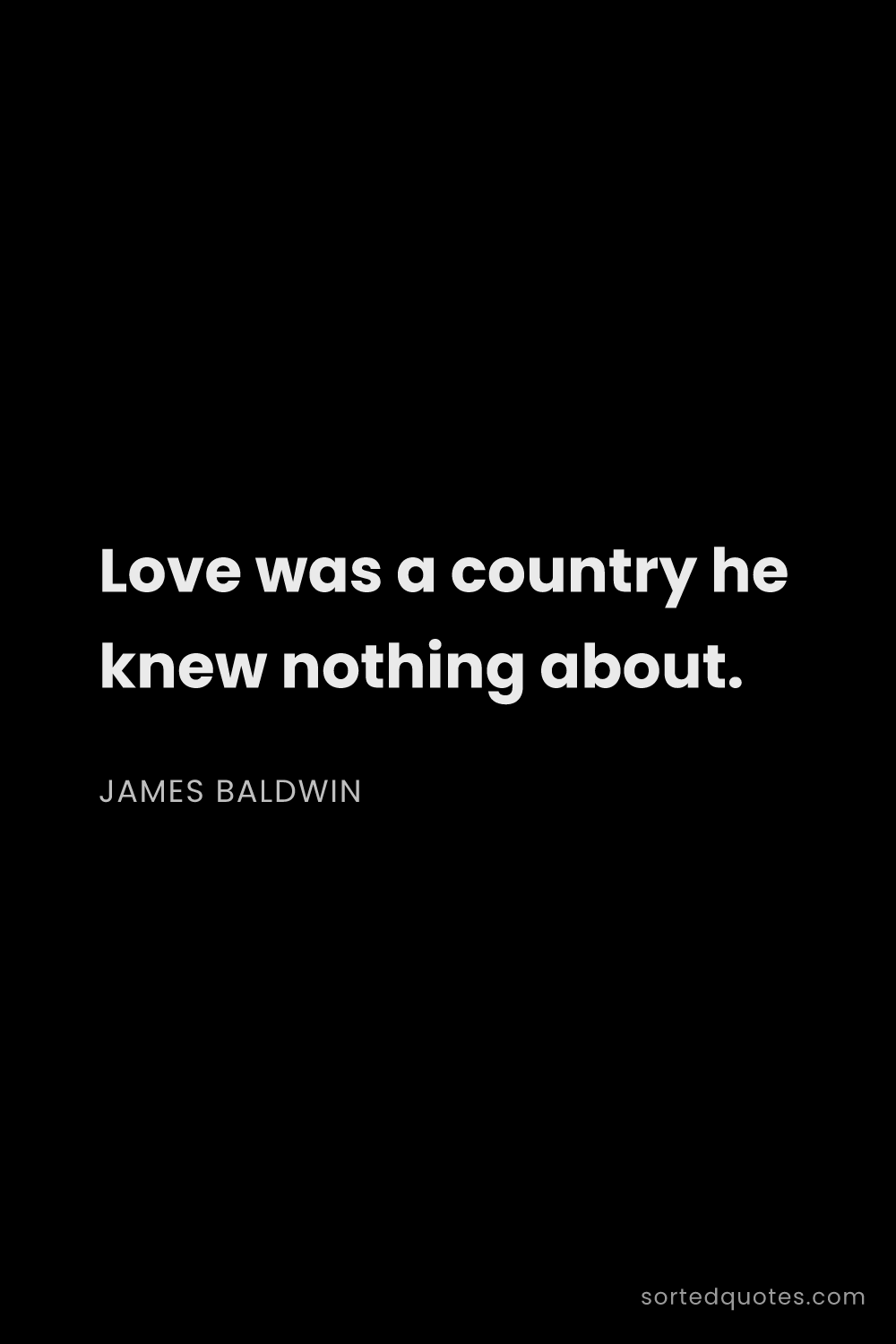 Quote by James Baldwin: "Love was a country he knew nothing about...."