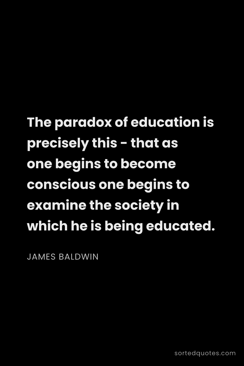 Quote by James Baldwin: "The paradox of education is precisely this - that ..."