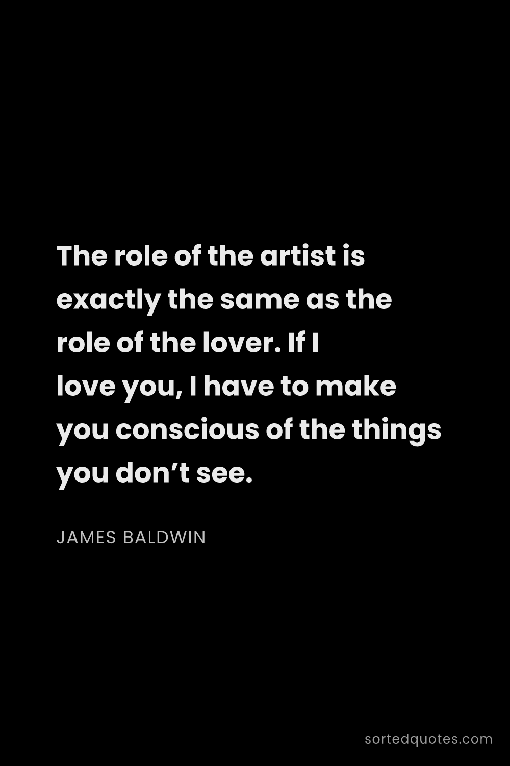 Quote by James Baldwin: "The role of the artist is exactly the same as the ..."