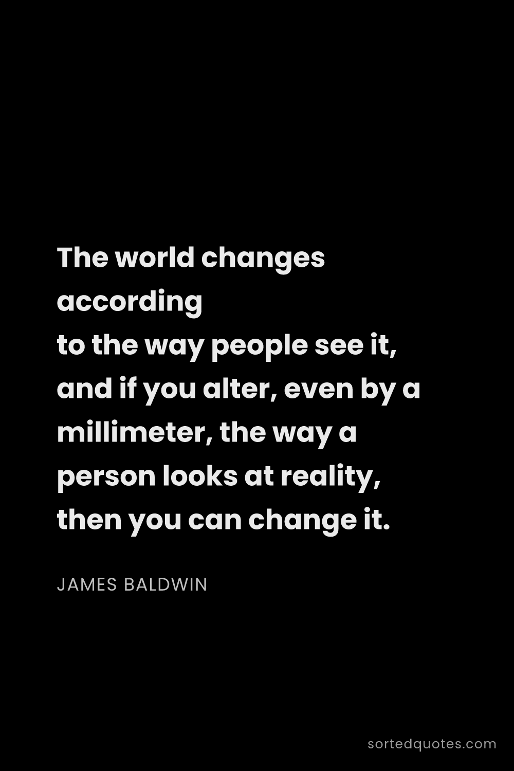Quote by James Baldwin: "The world changes according to the way people see ..."