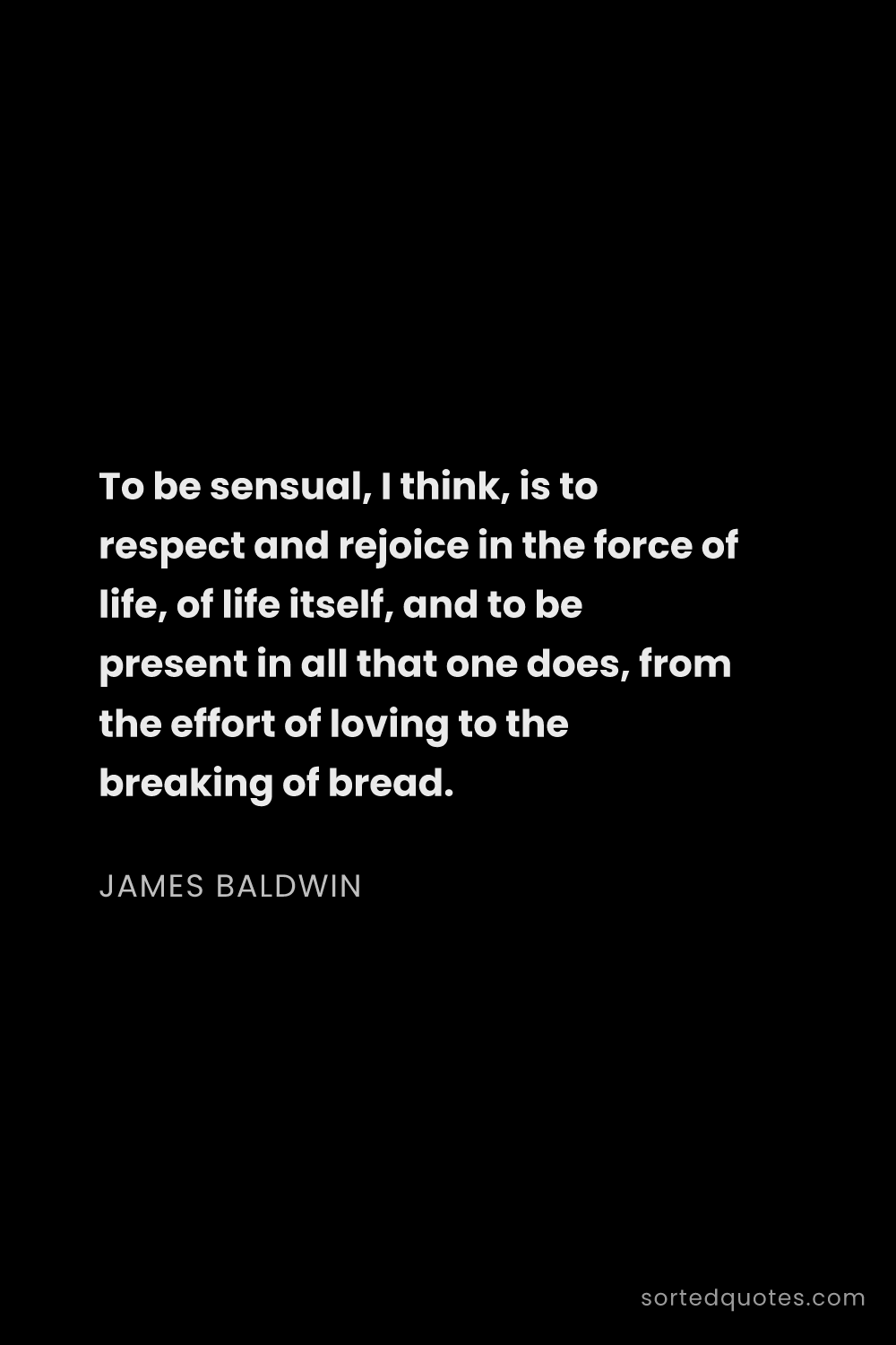 Quote by James Baldwin: "To be sensual, I think, is to respect and rejoice ..."