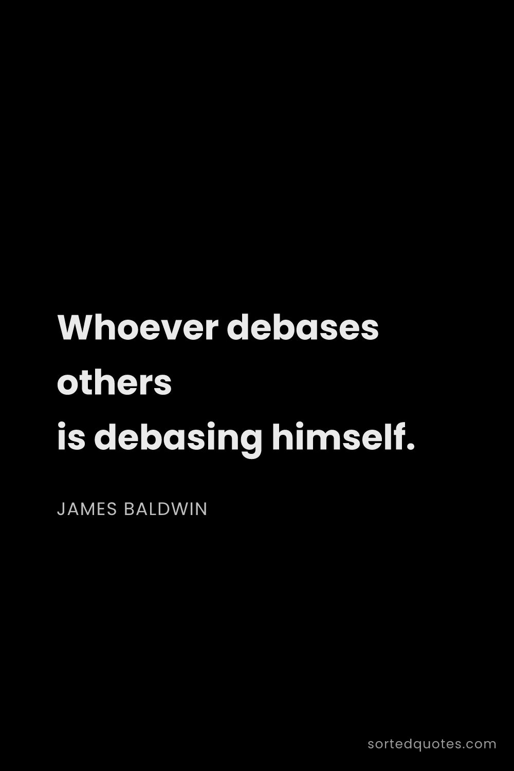Quote by James Baldwin: "Whoever debases others is debasing himself...."