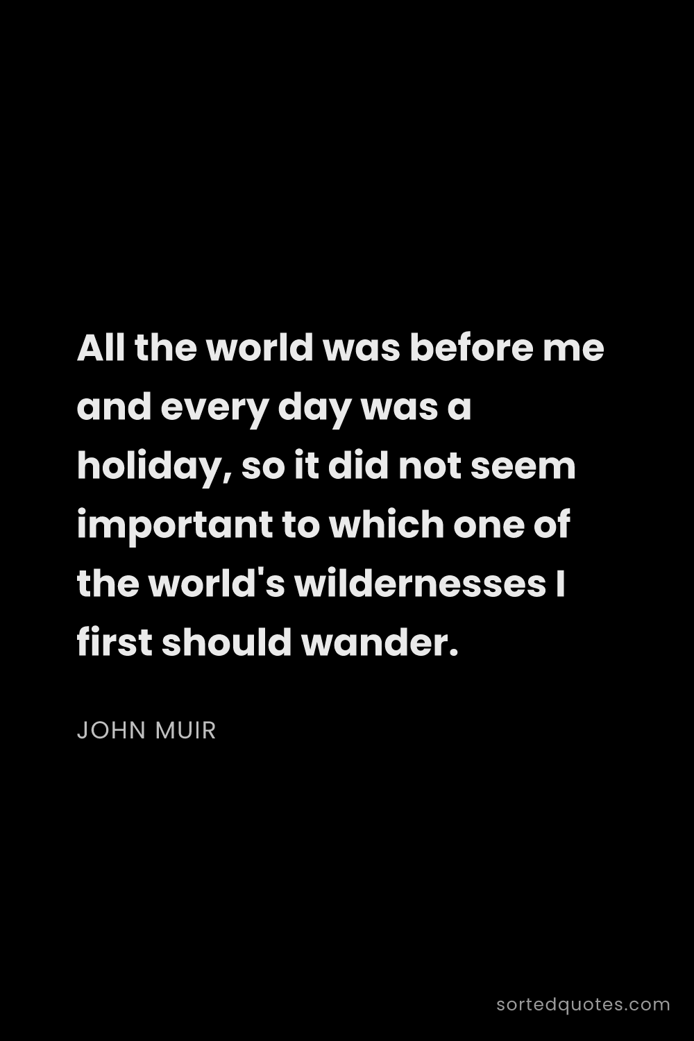 Quote by John Muir: "All the world was before me and every day was a ho..."