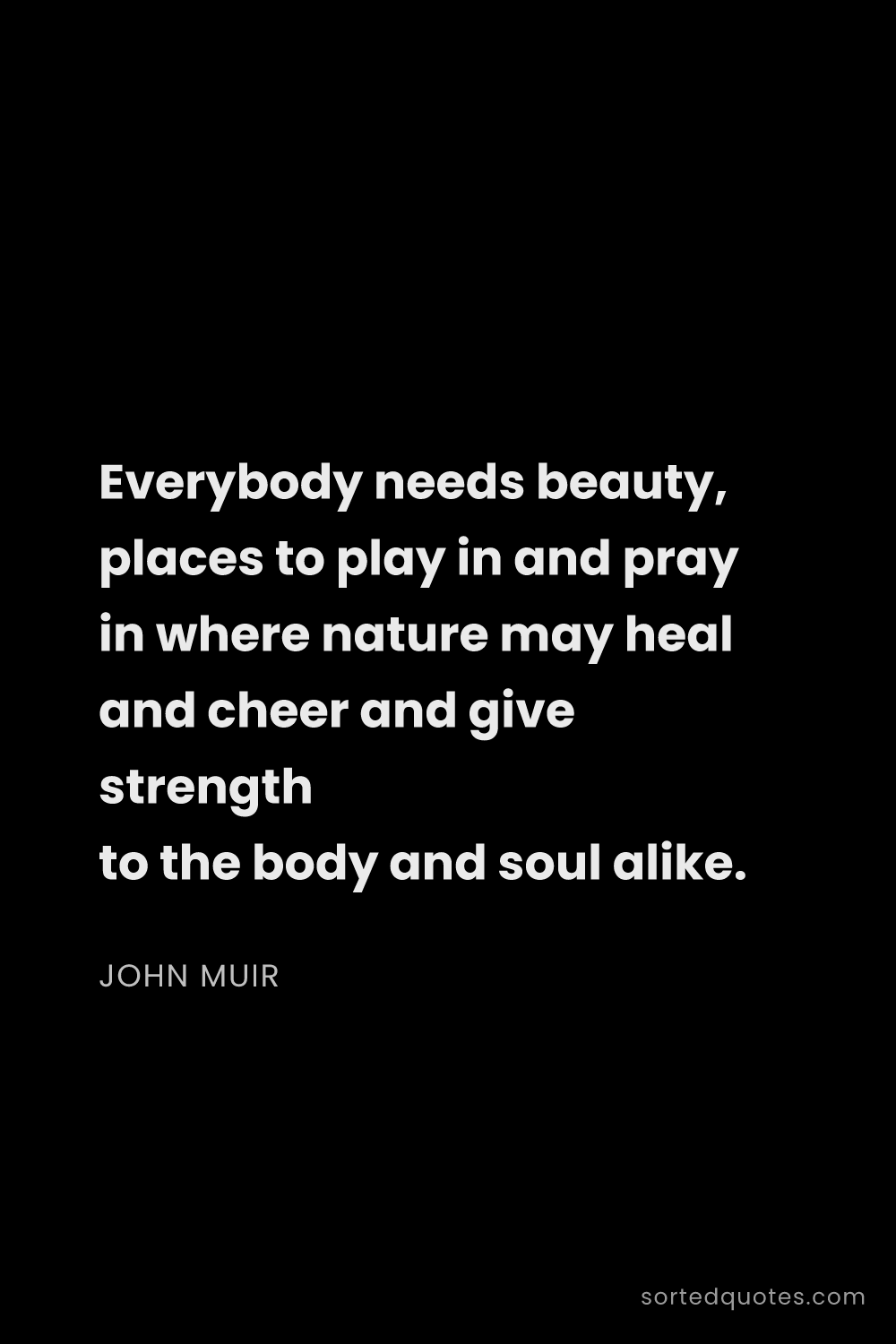 Quote by John Muir: "Everybody needs beauty, places to play in and pray..."