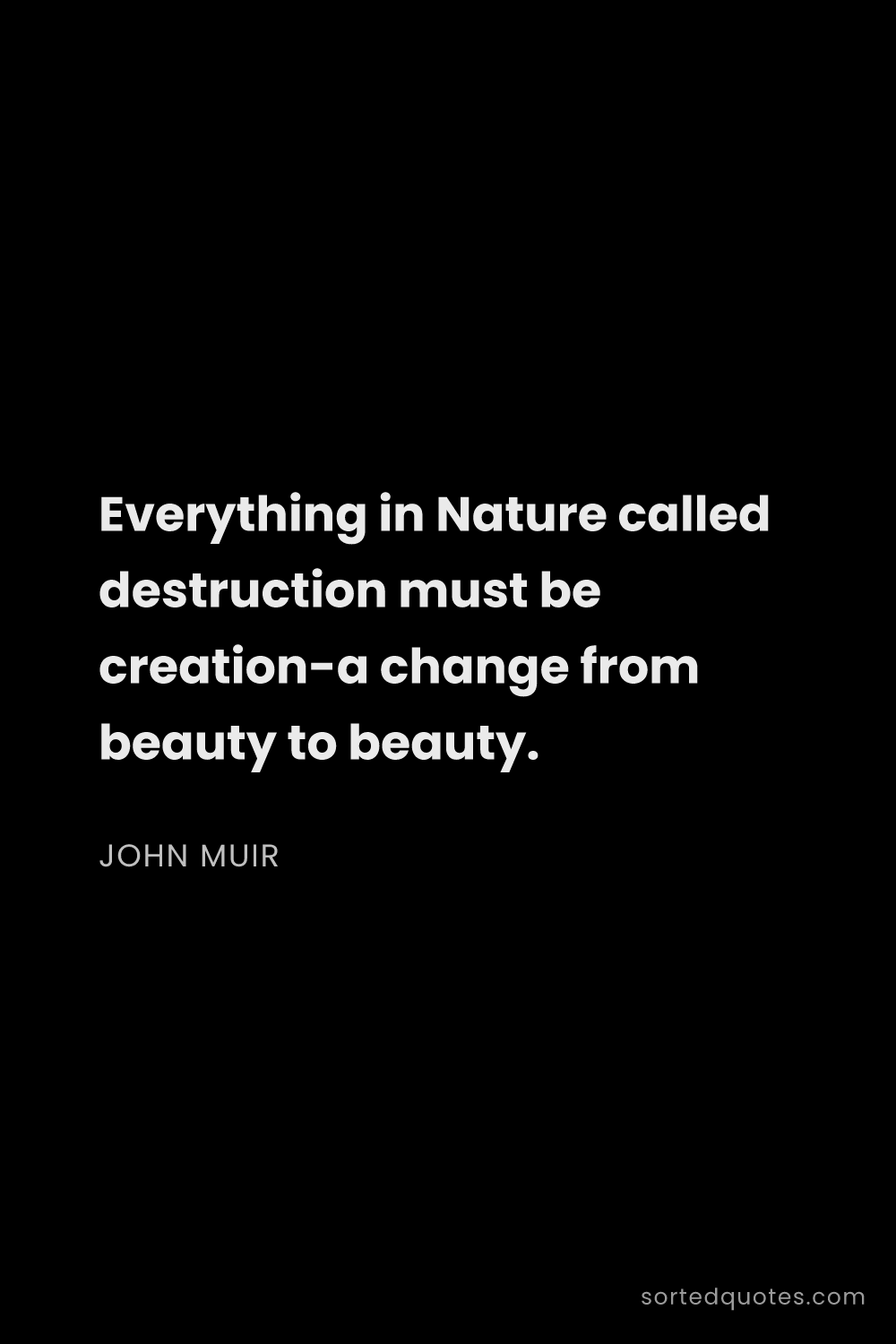 Quote by John Muir: "Everything in Nature called destruction must be cr..."
