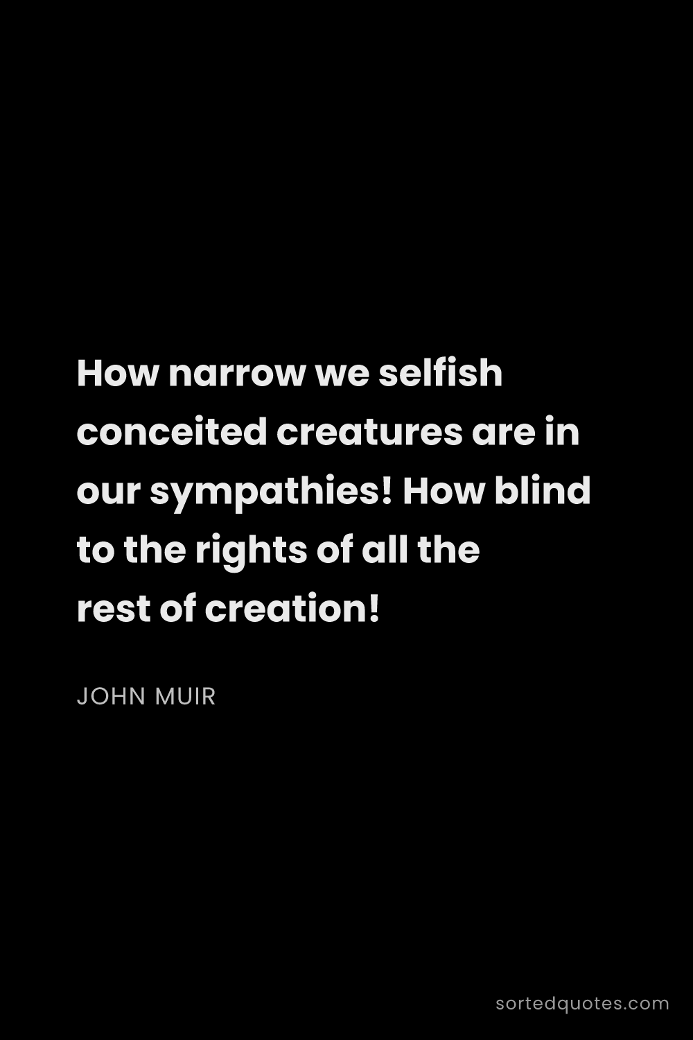 Quote by John Muir: "How narrow we selfish conceited creatures are in o..."