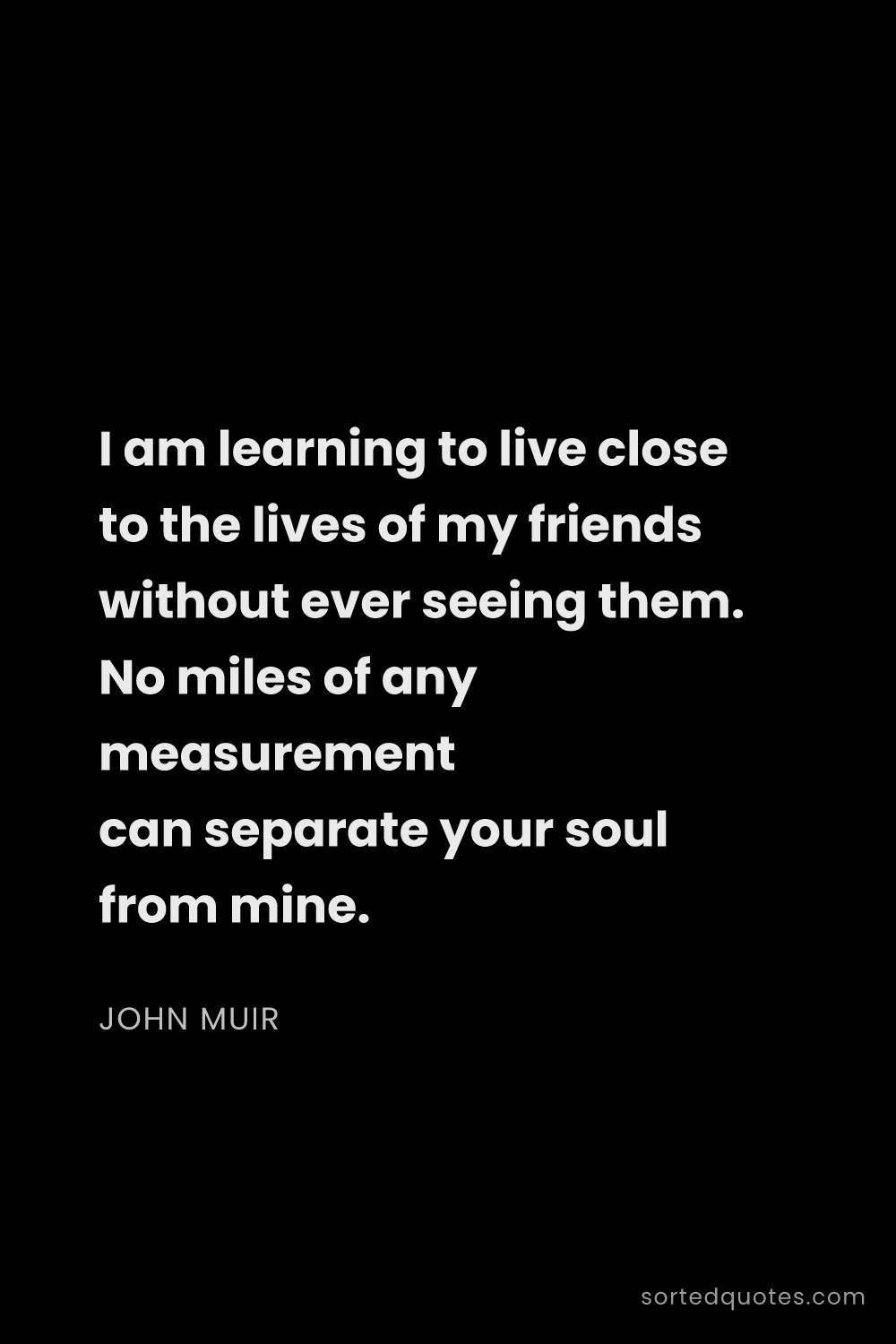 Quote by John Muir: "I am learning to live close to the lives of my fri..."