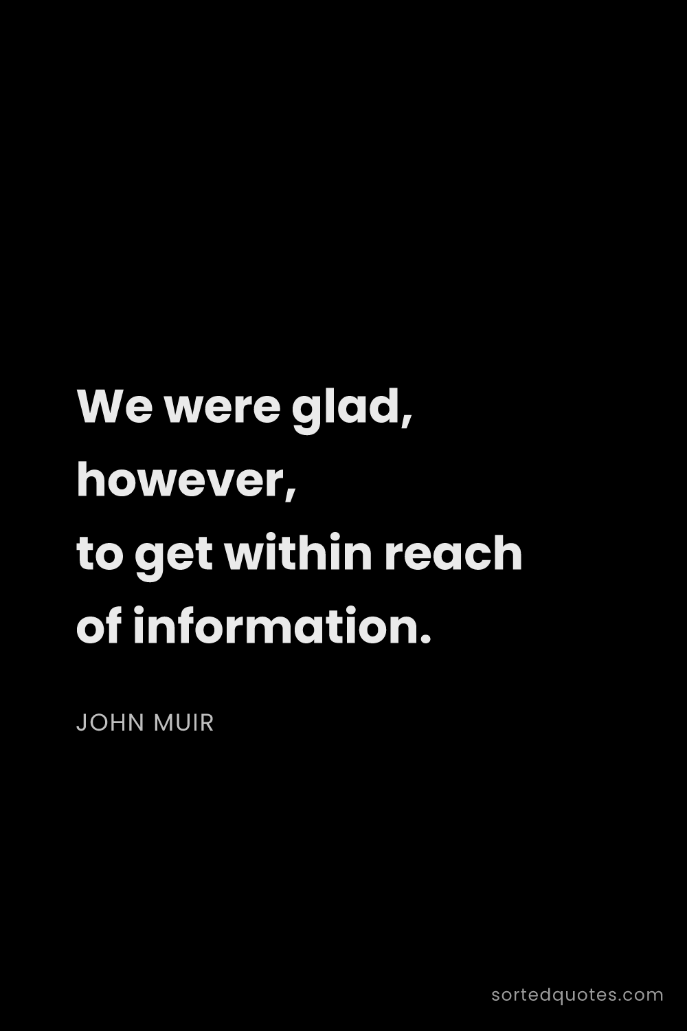 Quote by John Muir: "We were glad, however, to get within reach of info..."