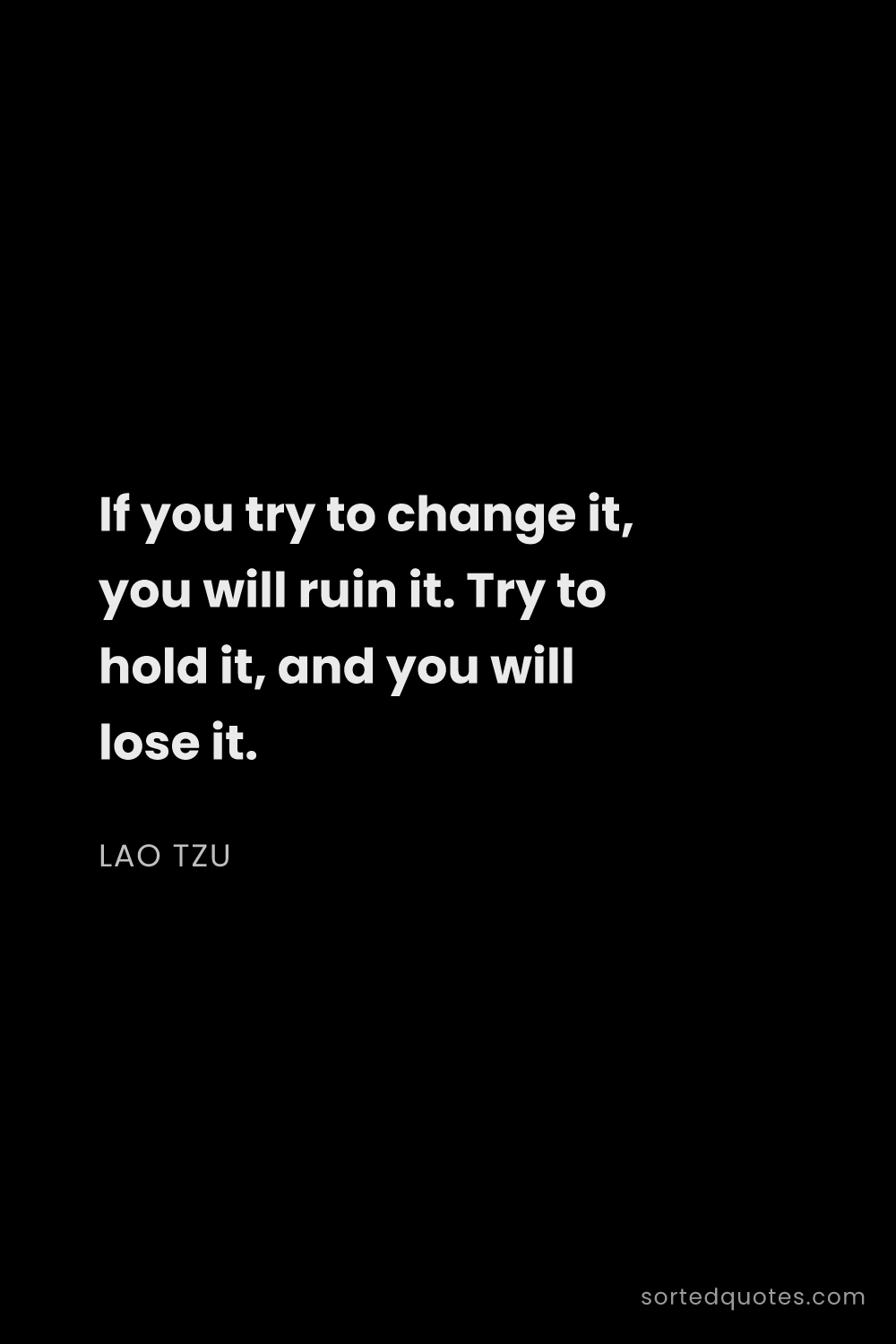 Quote by Lao Tzu: "If you try to change it, you will ruin it. Try to ..."