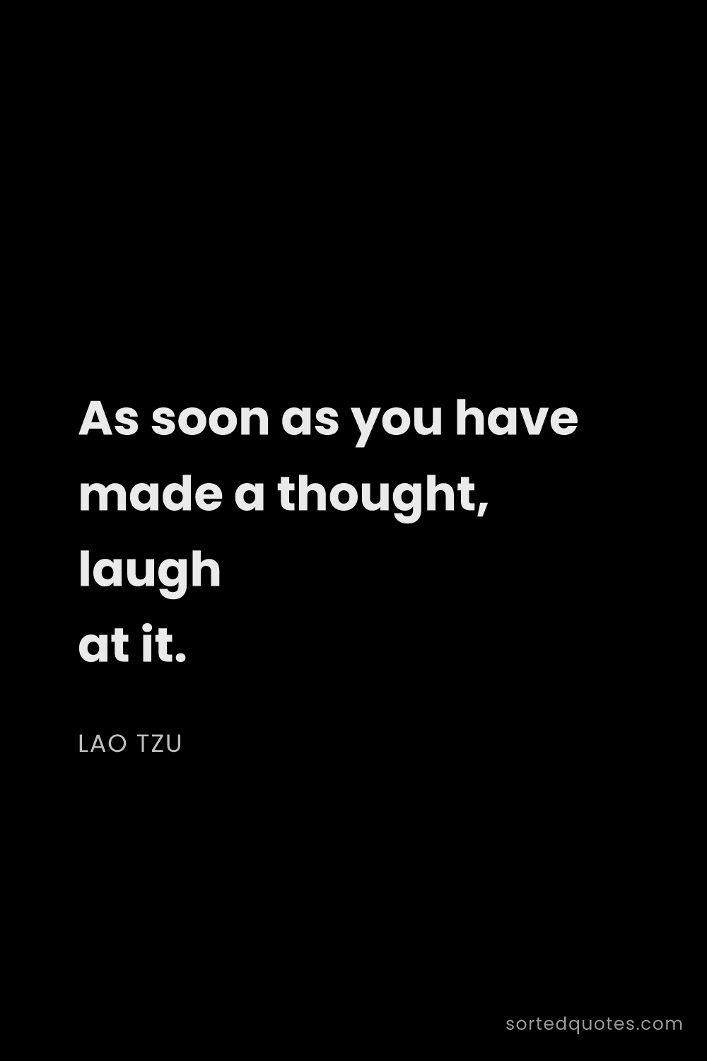 Quote by Lao Tzu: "As soon as you have made a thought, laugh at it...."