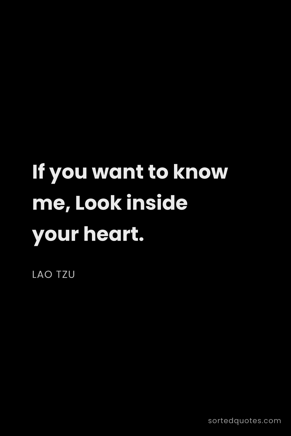 Quote by Lao Tzu: "If you want to know me, Look inside your heart...."