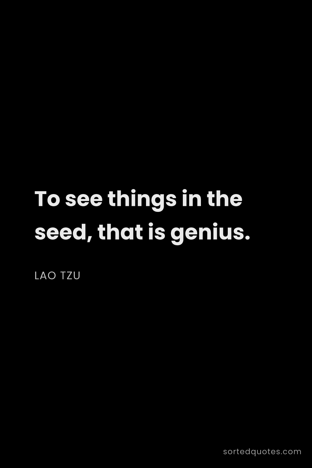 Quote by Lao Tzu: "To see things in the seed, that is genius...."