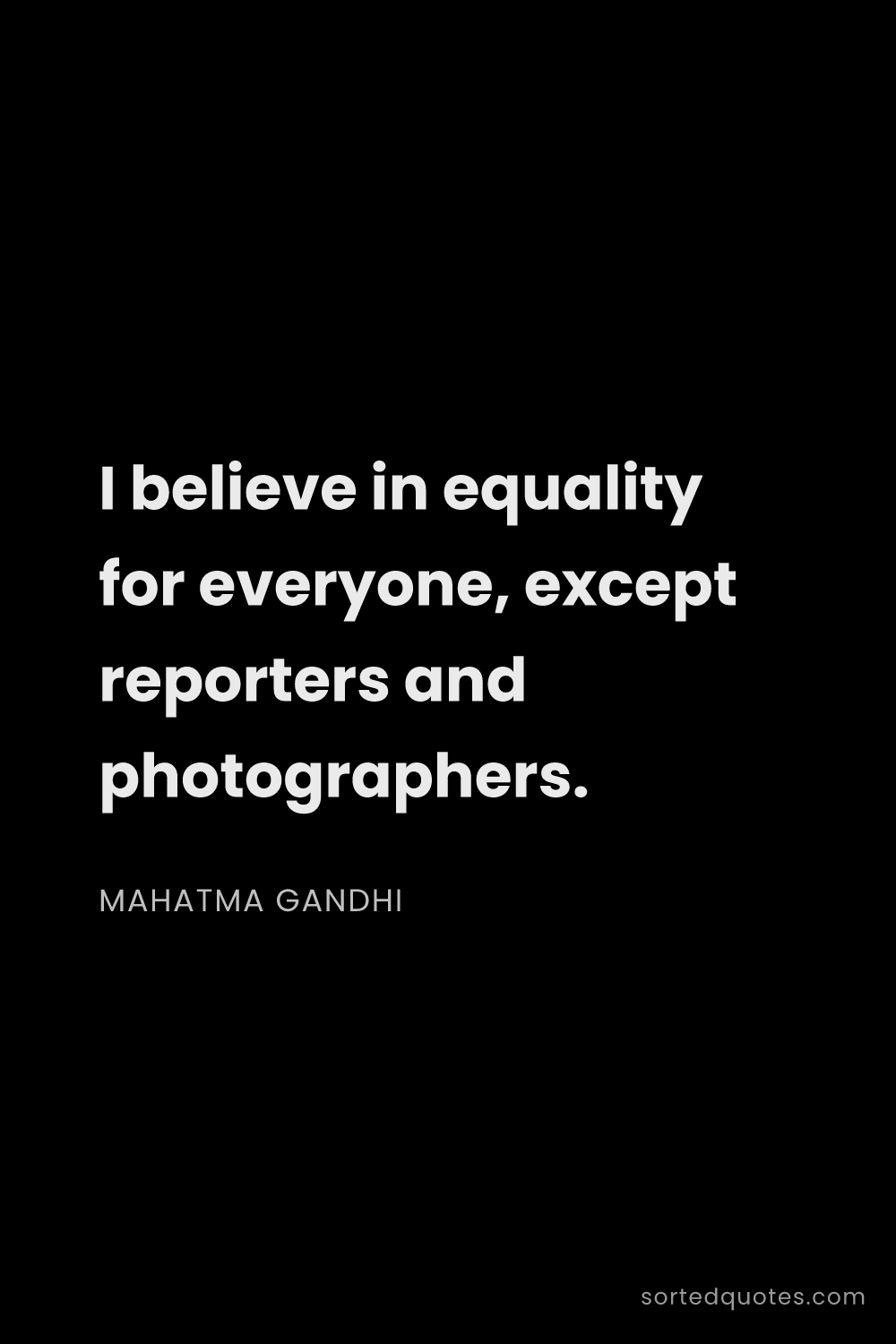 Quote by Mahatma Gandhi: "I believe in equality for everyone, except reporte..."