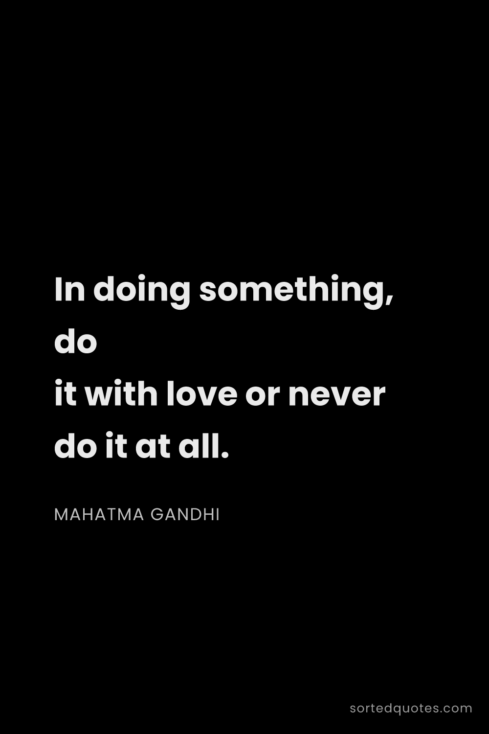 Quote by Mahatma Gandhi: "In doing something, do it with love or never do it..."