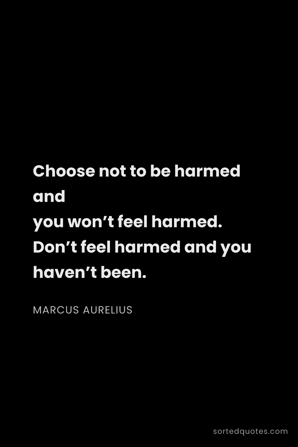 Quote by Marcus Aurelius: "Choose not to be harmed and you won’t feel harmed...."