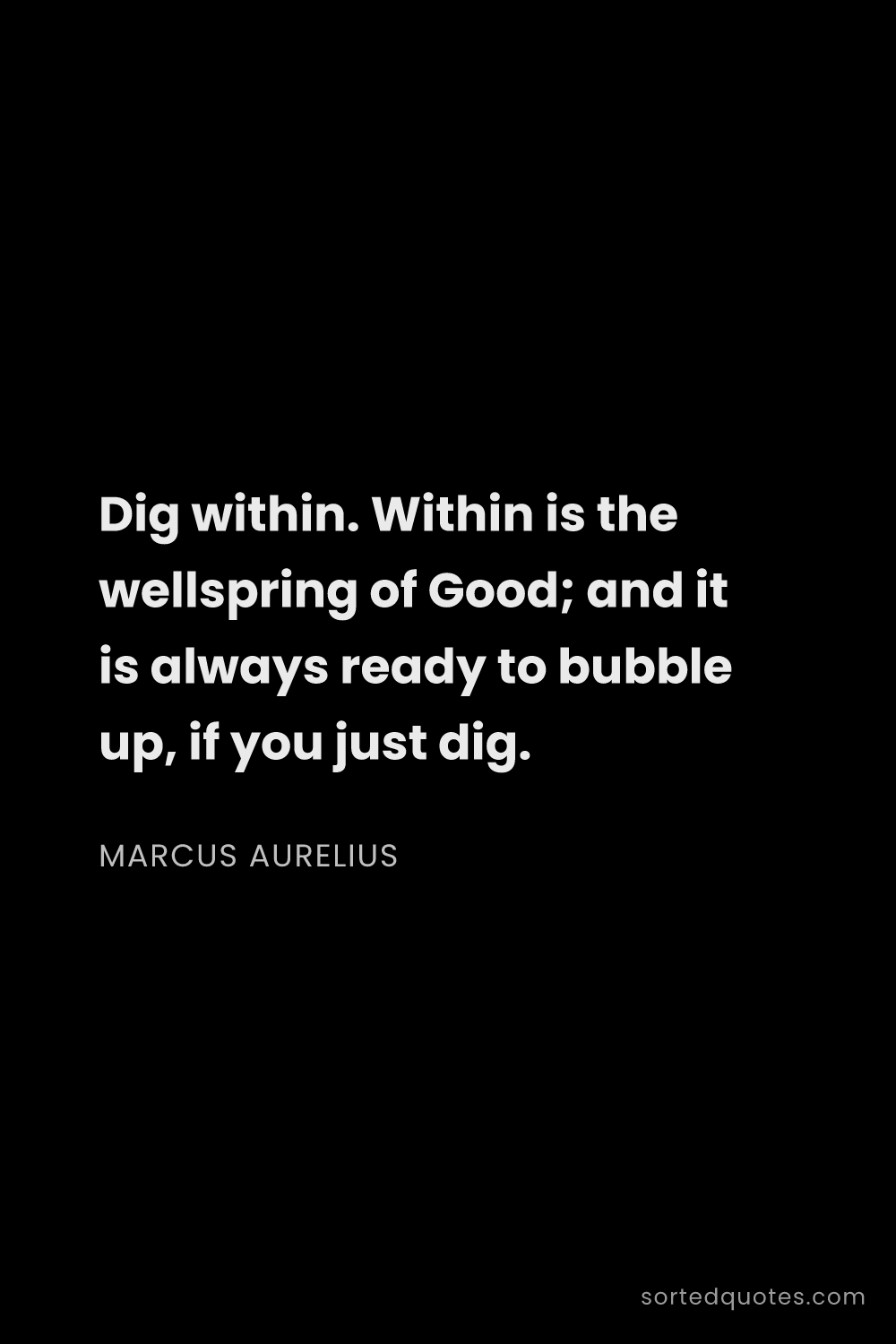Quote by Marcus Aurelius: "Dig within. Within is the wellspring of Good; and ..."