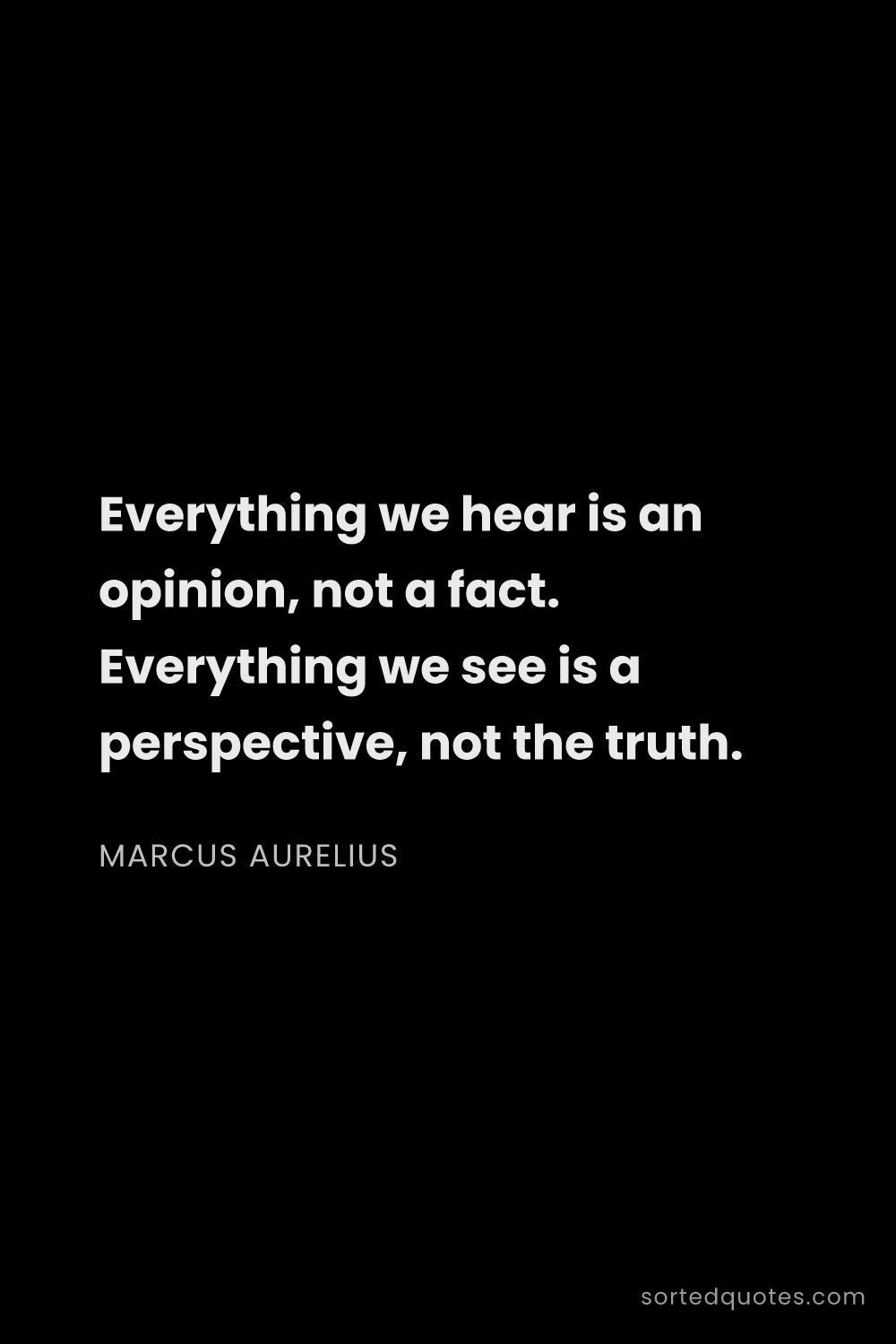 Quote by Marcus Aurelius: "Everything we hear is an opinion, not a fact. Ever..."