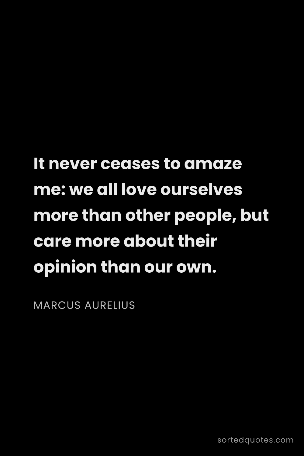 Quote by Marcus Aurelius: "It never ceases to amaze me: we all love ourselves..."