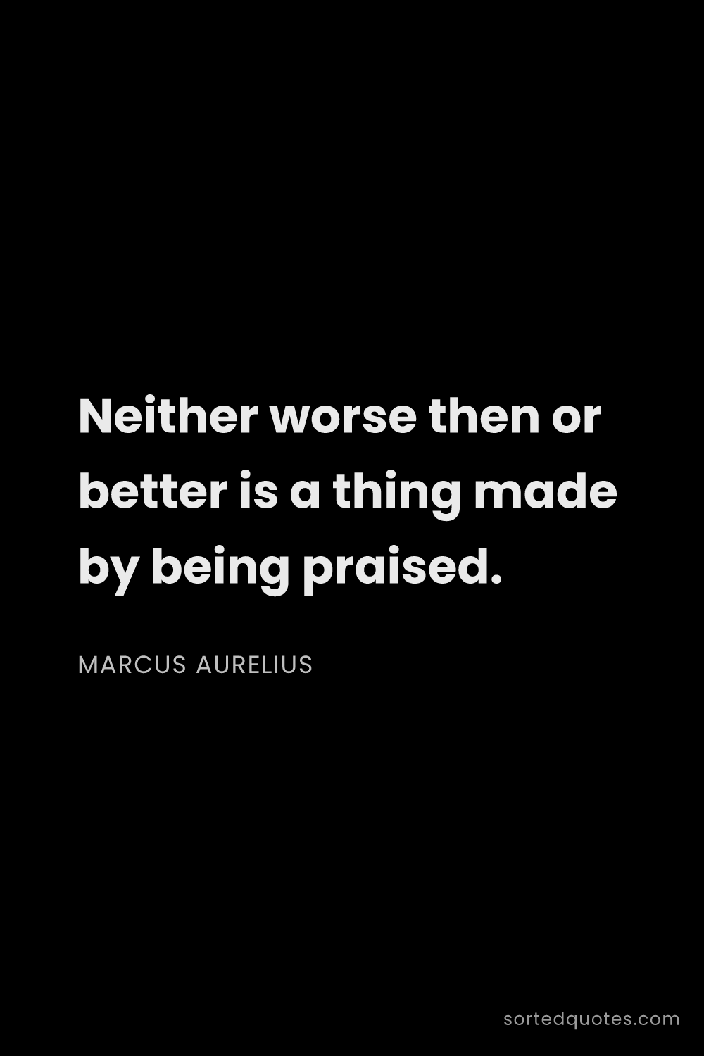 Quote by Marcus Aurelius: "Neither worse then or better is a thing made by be..."